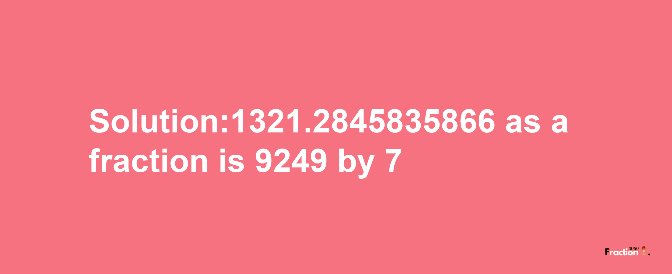 Solution:1321.2845835866 as a fraction is 9249/7