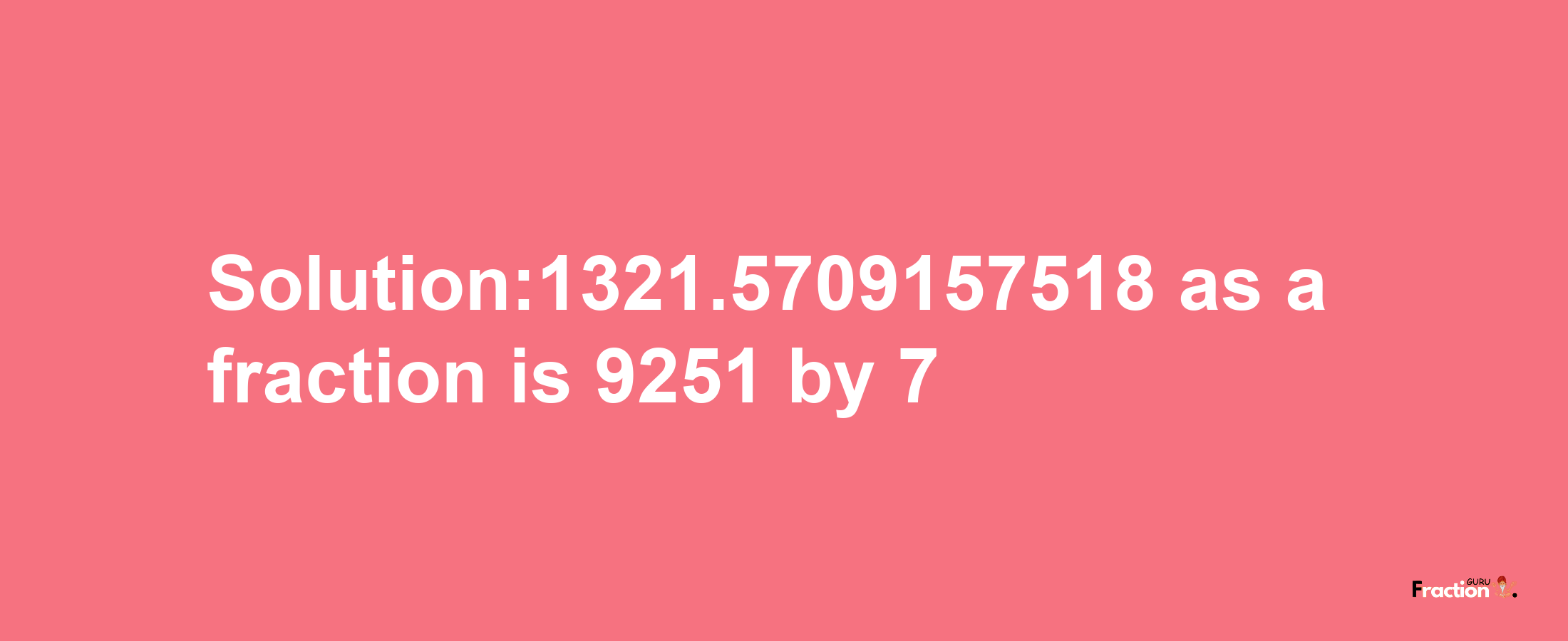 Solution:1321.5709157518 as a fraction is 9251/7