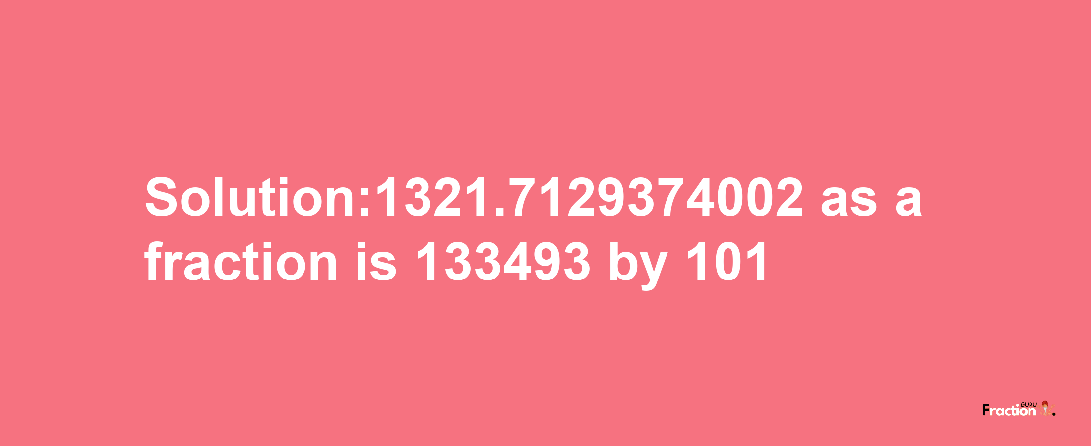 Solution:1321.7129374002 as a fraction is 133493/101