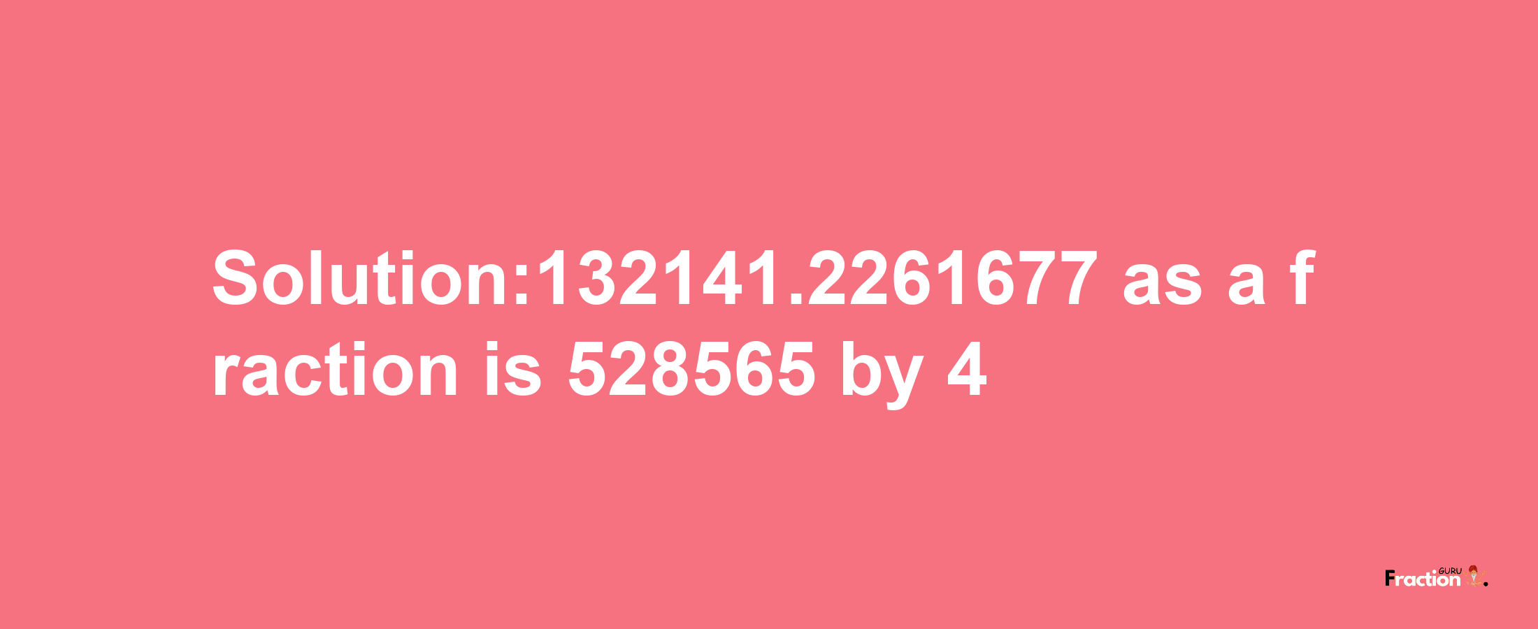 Solution:132141.2261677 as a fraction is 528565/4