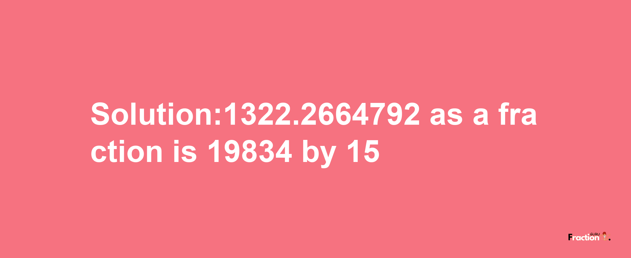 Solution:1322.2664792 as a fraction is 19834/15