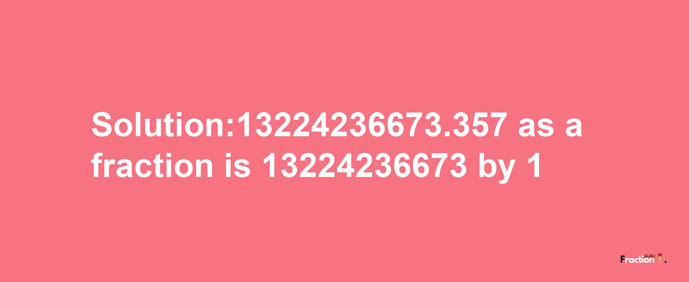 Solution:13224236673.357 as a fraction is 13224236673/1