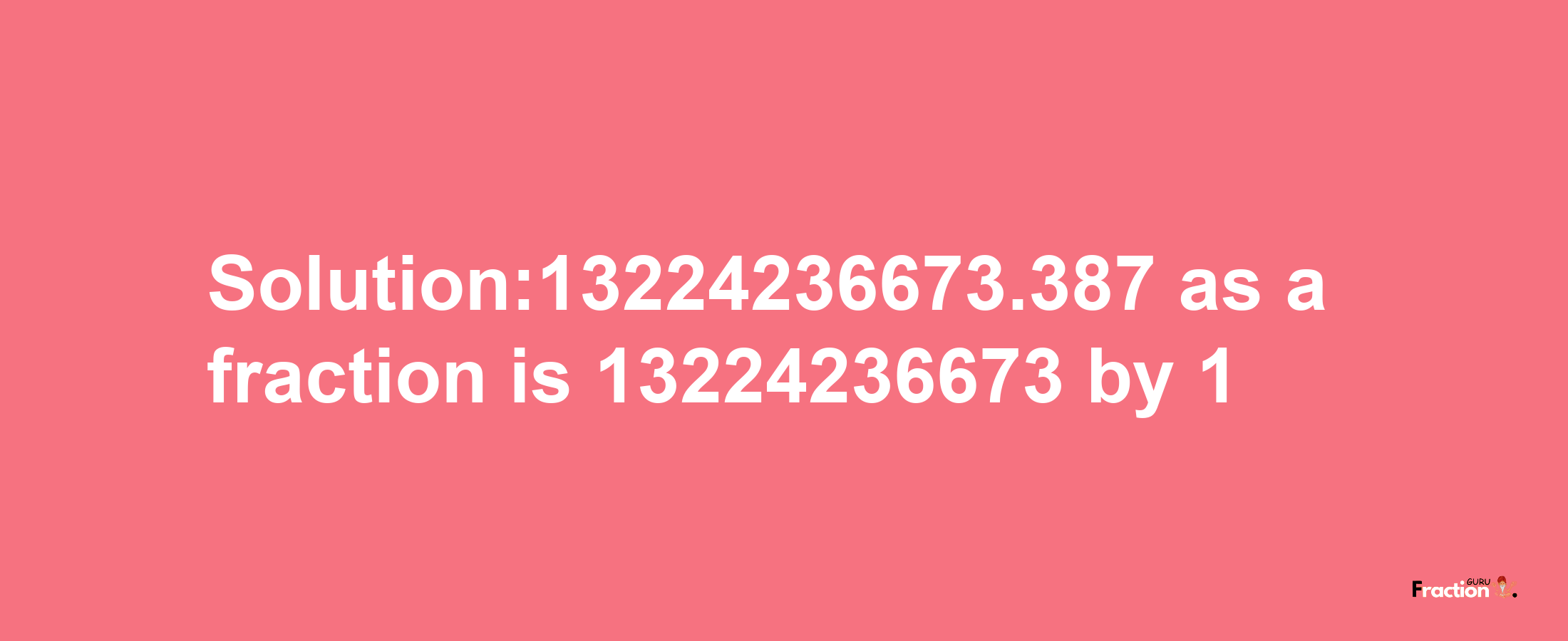 Solution:13224236673.387 as a fraction is 13224236673/1