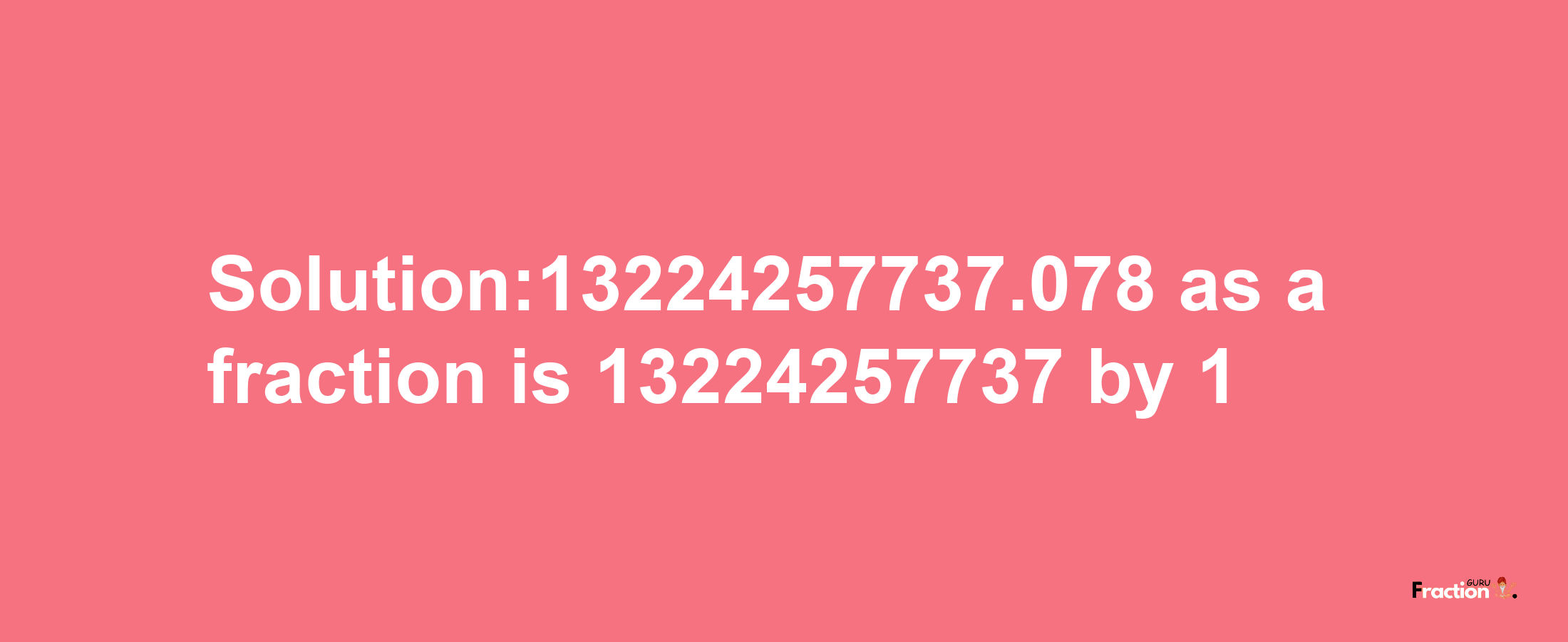 Solution:13224257737.078 as a fraction is 13224257737/1