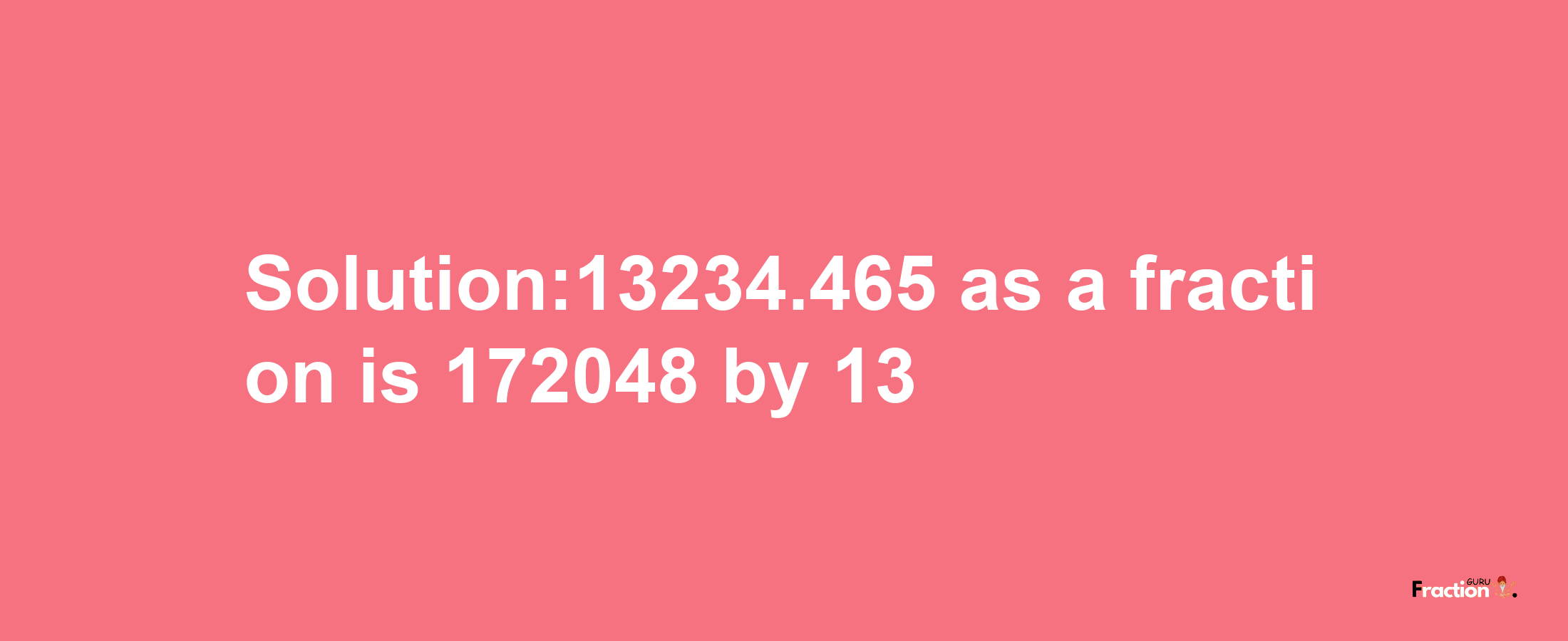 Solution:13234.465 as a fraction is 172048/13