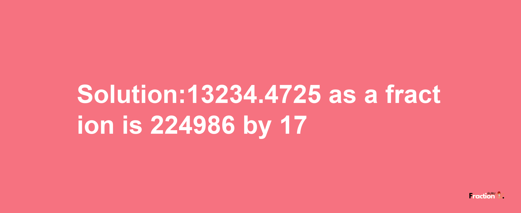 Solution:13234.4725 as a fraction is 224986/17