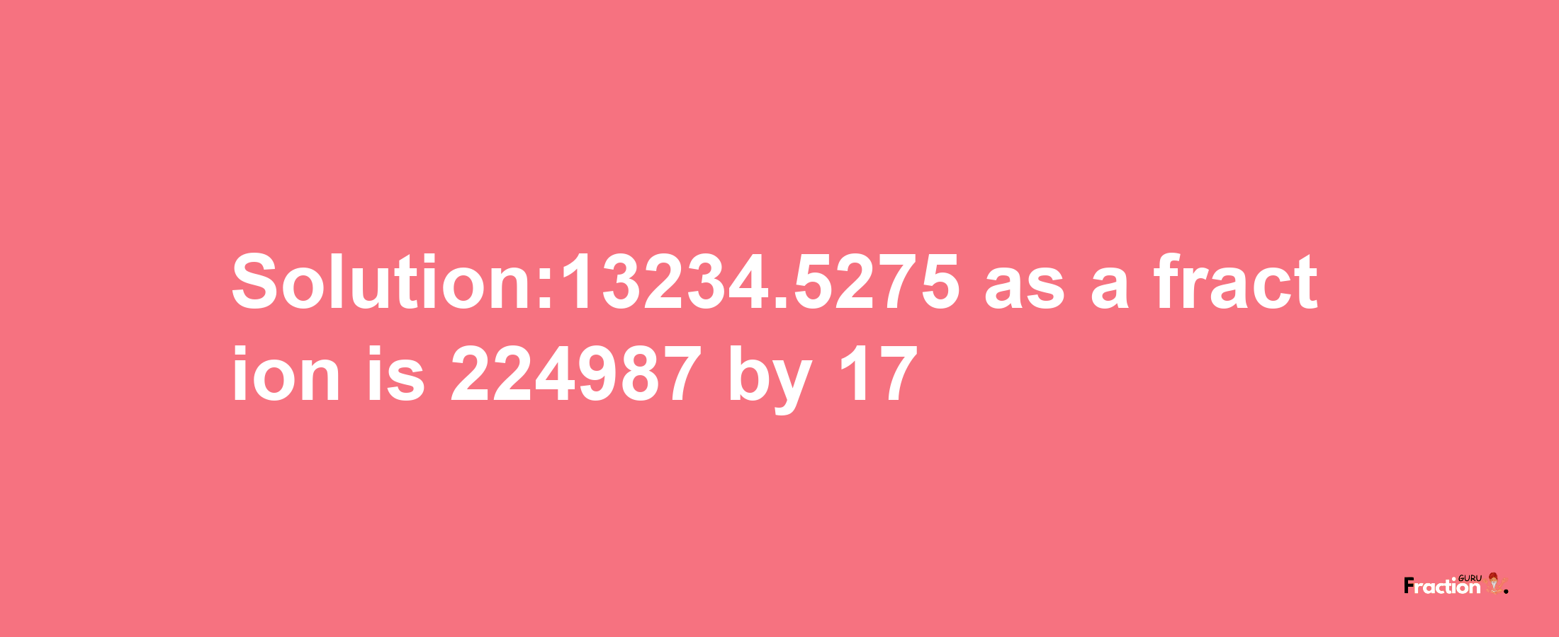 Solution:13234.5275 as a fraction is 224987/17