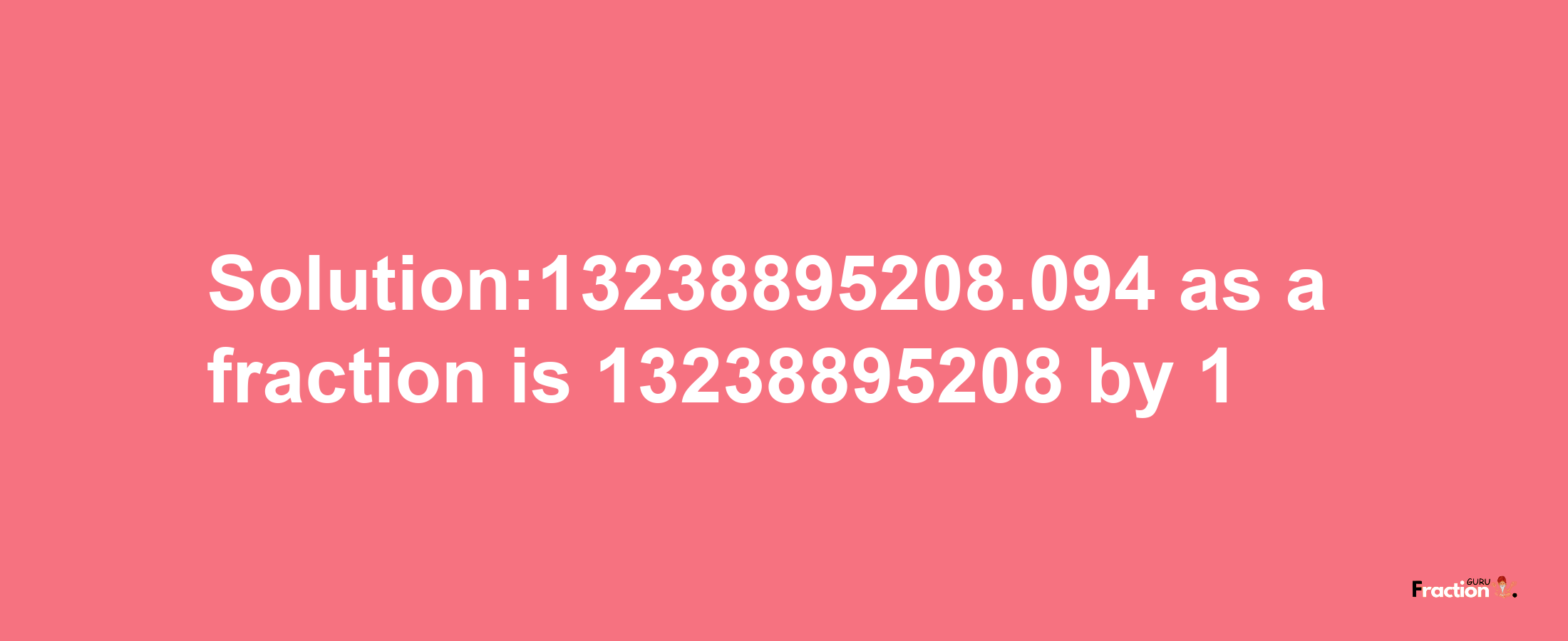 Solution:13238895208.094 as a fraction is 13238895208/1