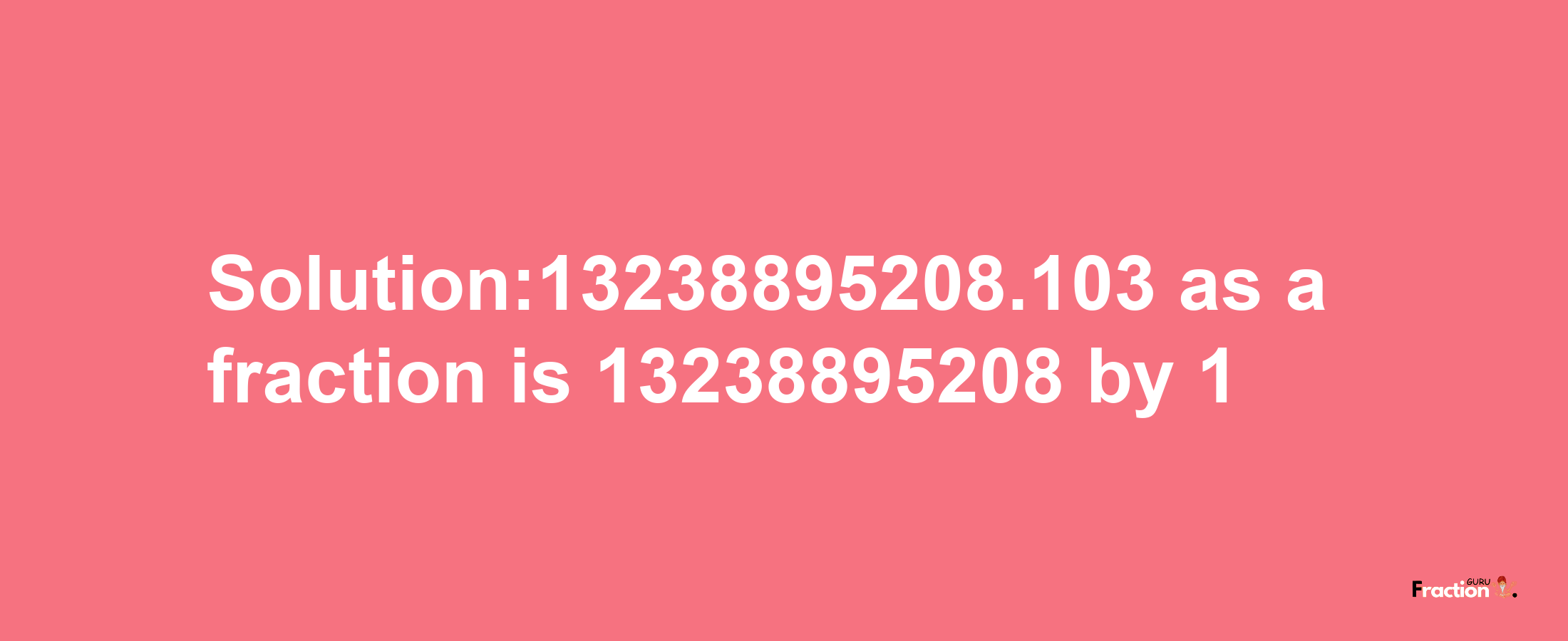 Solution:13238895208.103 as a fraction is 13238895208/1