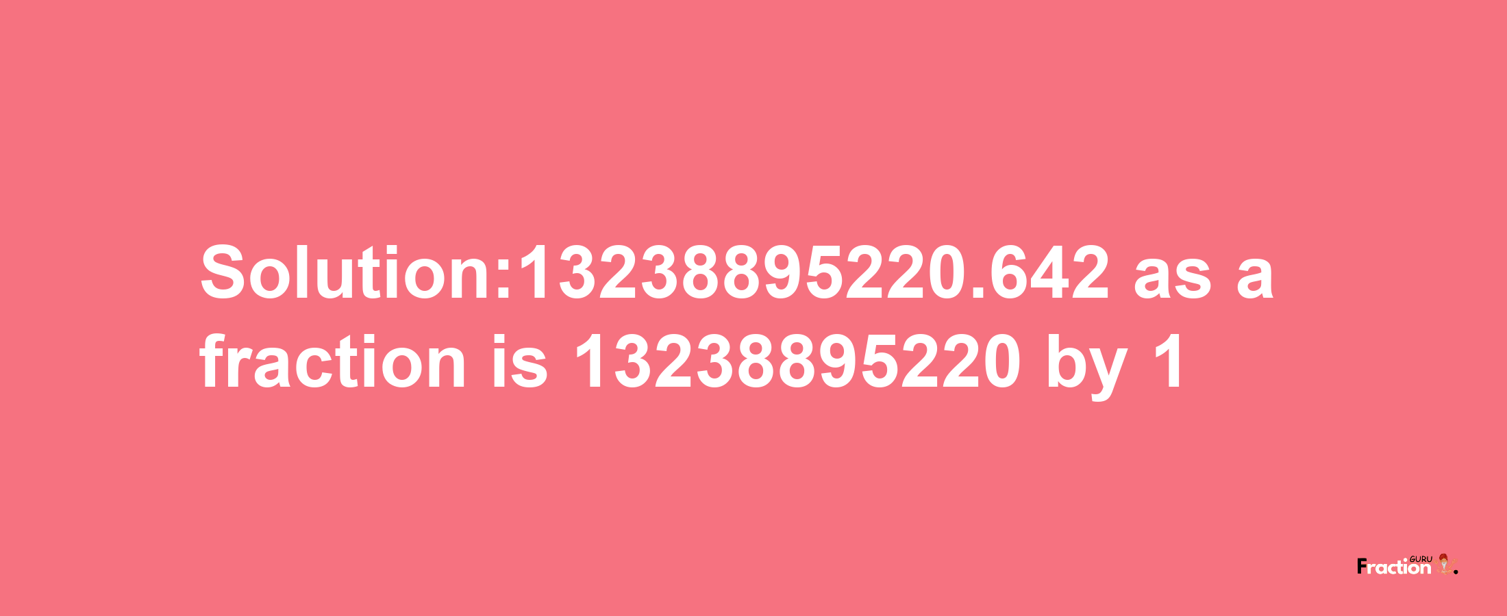 Solution:13238895220.642 as a fraction is 13238895220/1