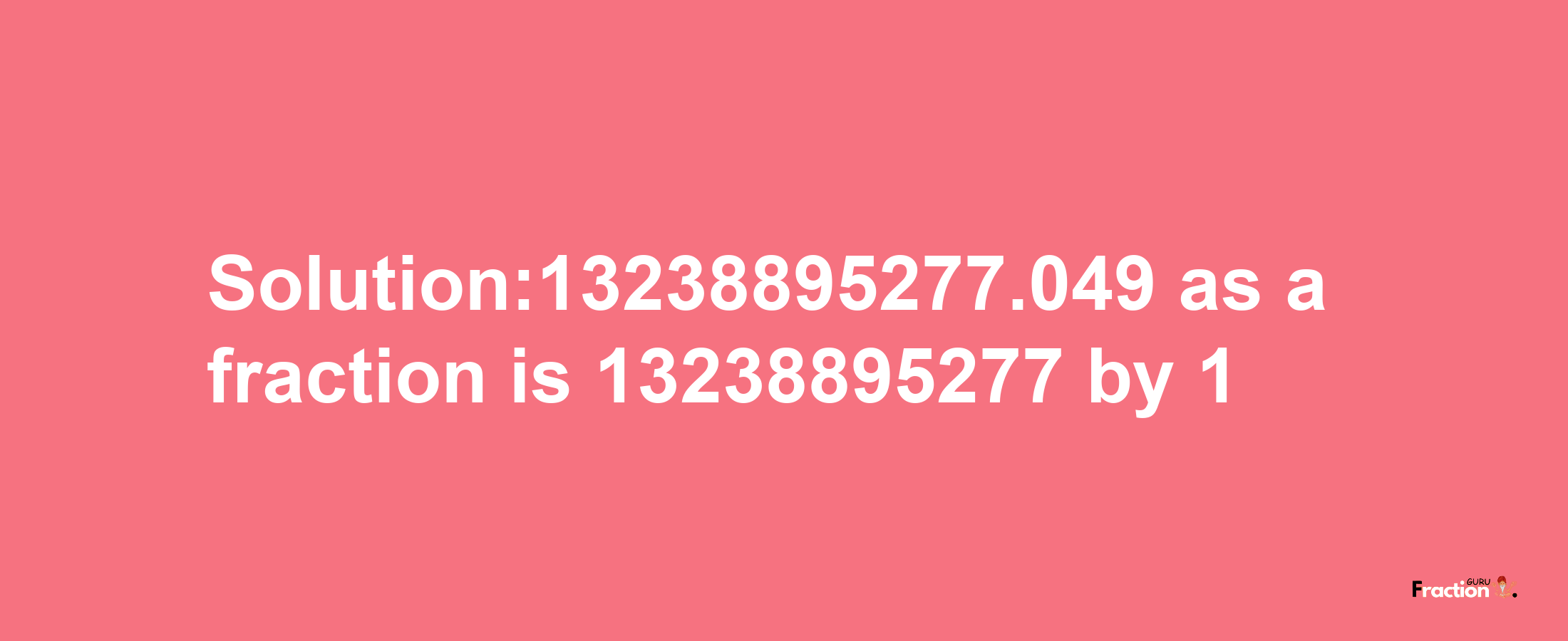 Solution:13238895277.049 as a fraction is 13238895277/1