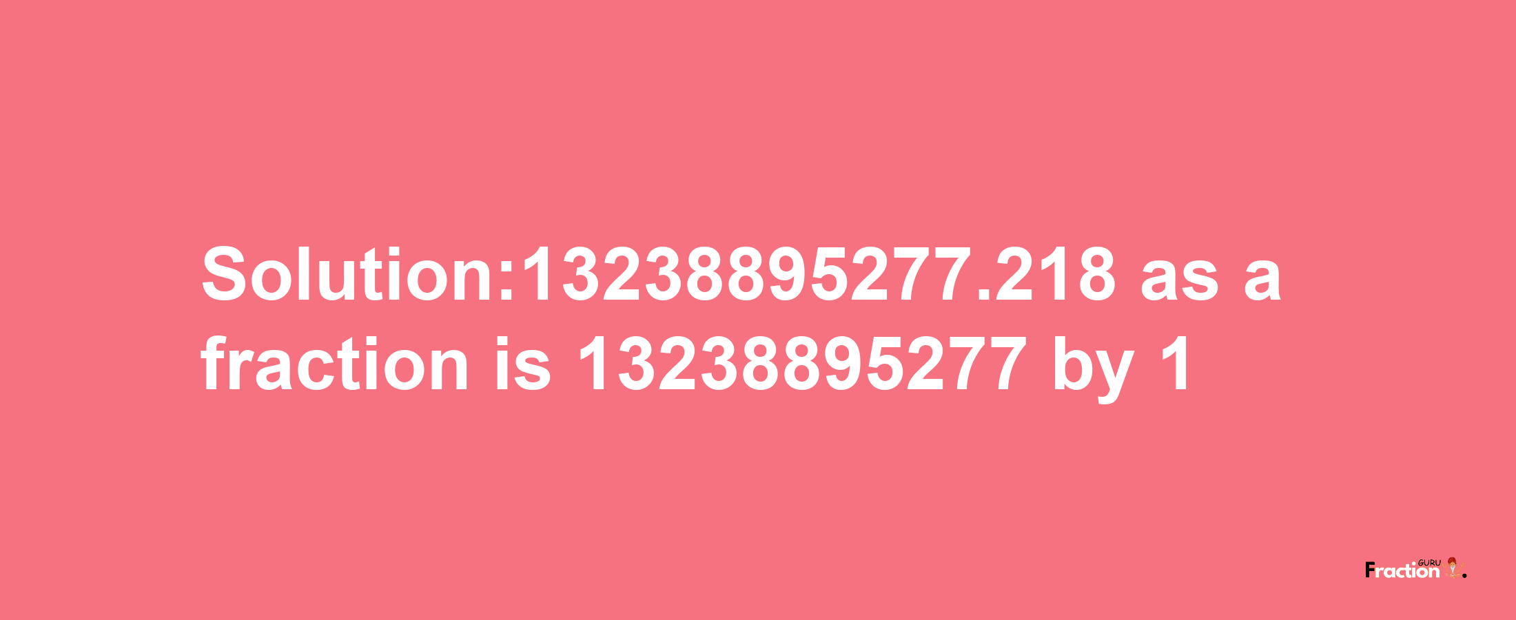 Solution:13238895277.218 as a fraction is 13238895277/1