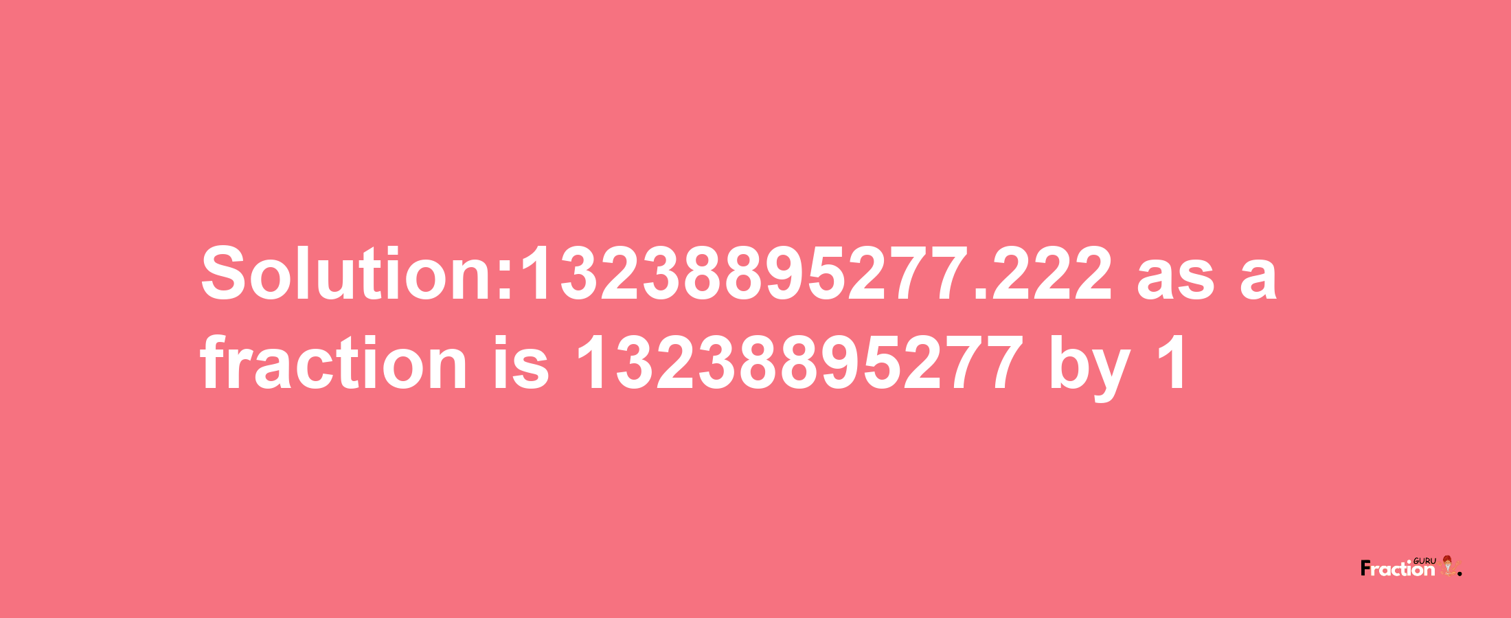 Solution:13238895277.222 as a fraction is 13238895277/1