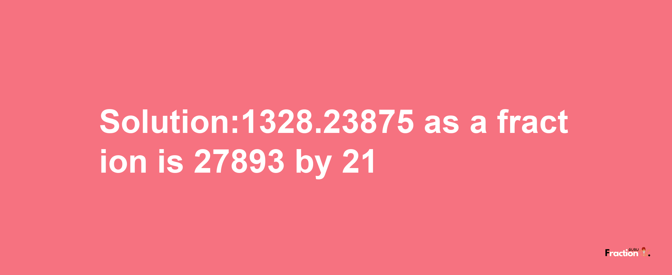 Solution:1328.23875 as a fraction is 27893/21