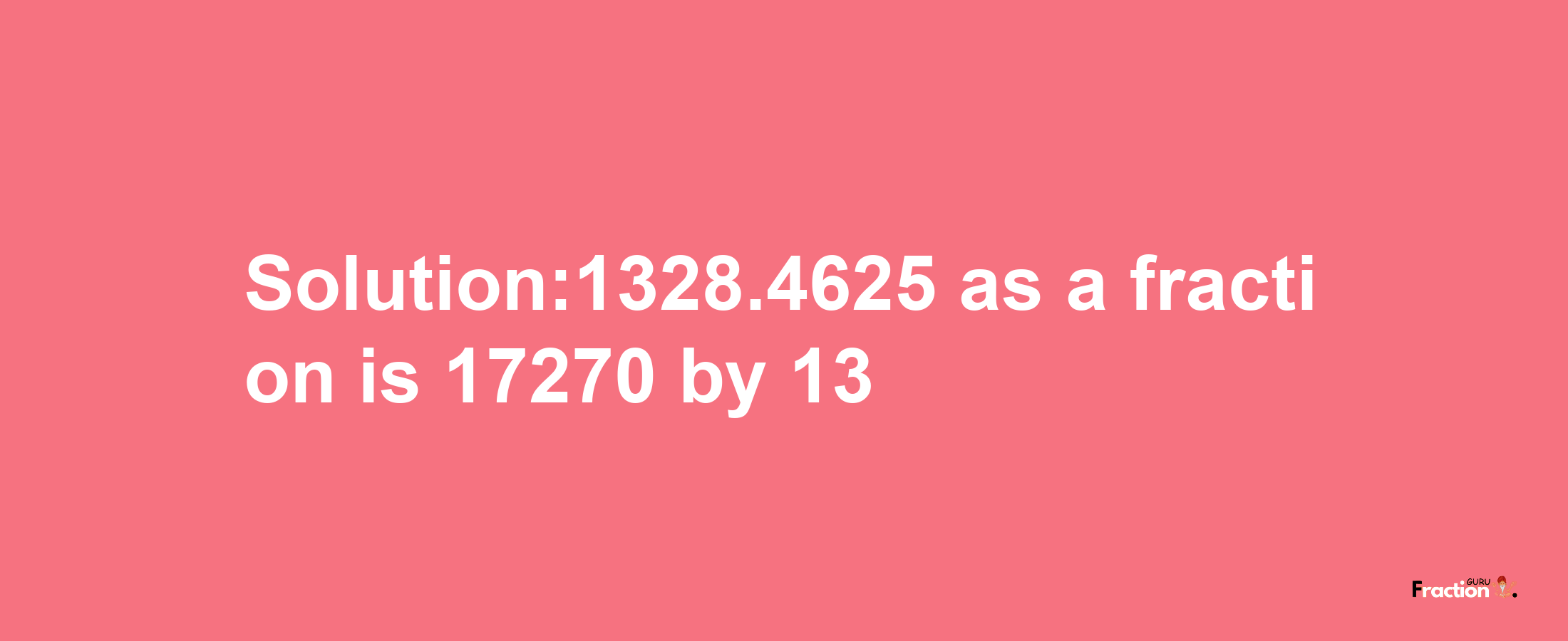 Solution:1328.4625 as a fraction is 17270/13