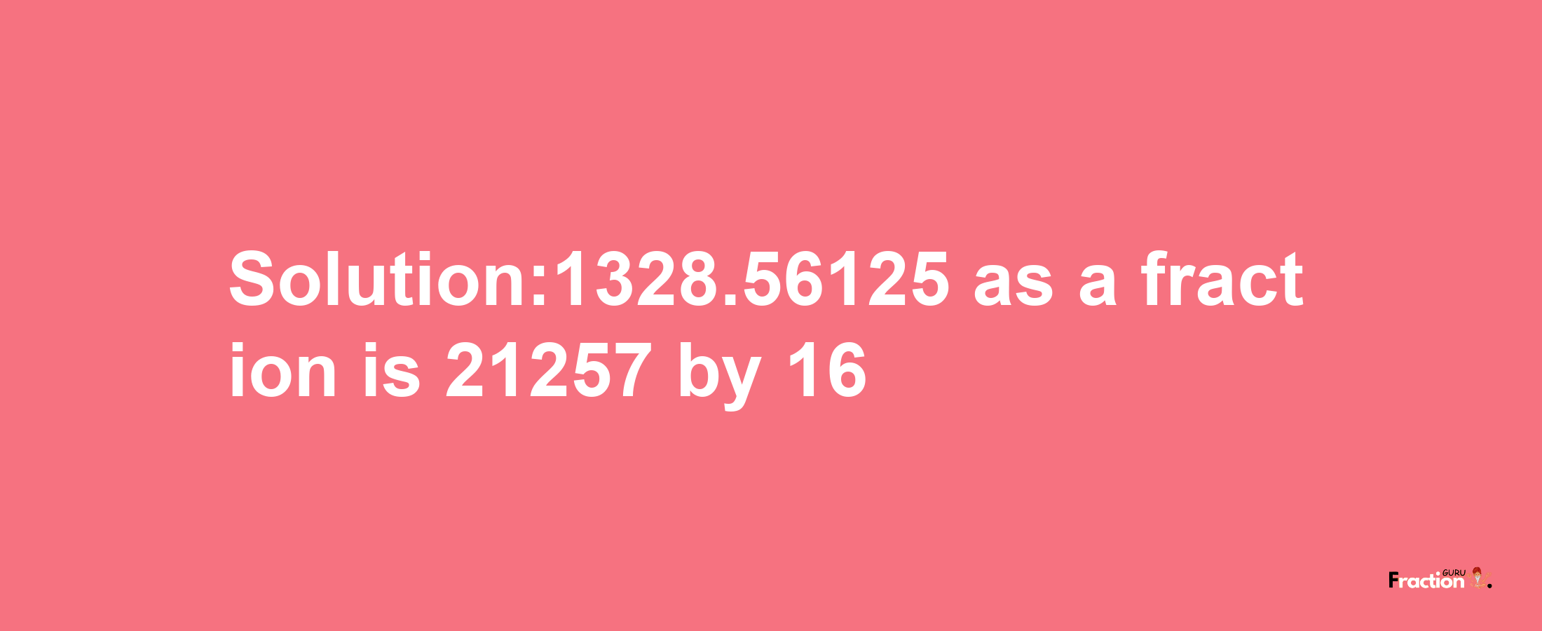 Solution:1328.56125 as a fraction is 21257/16