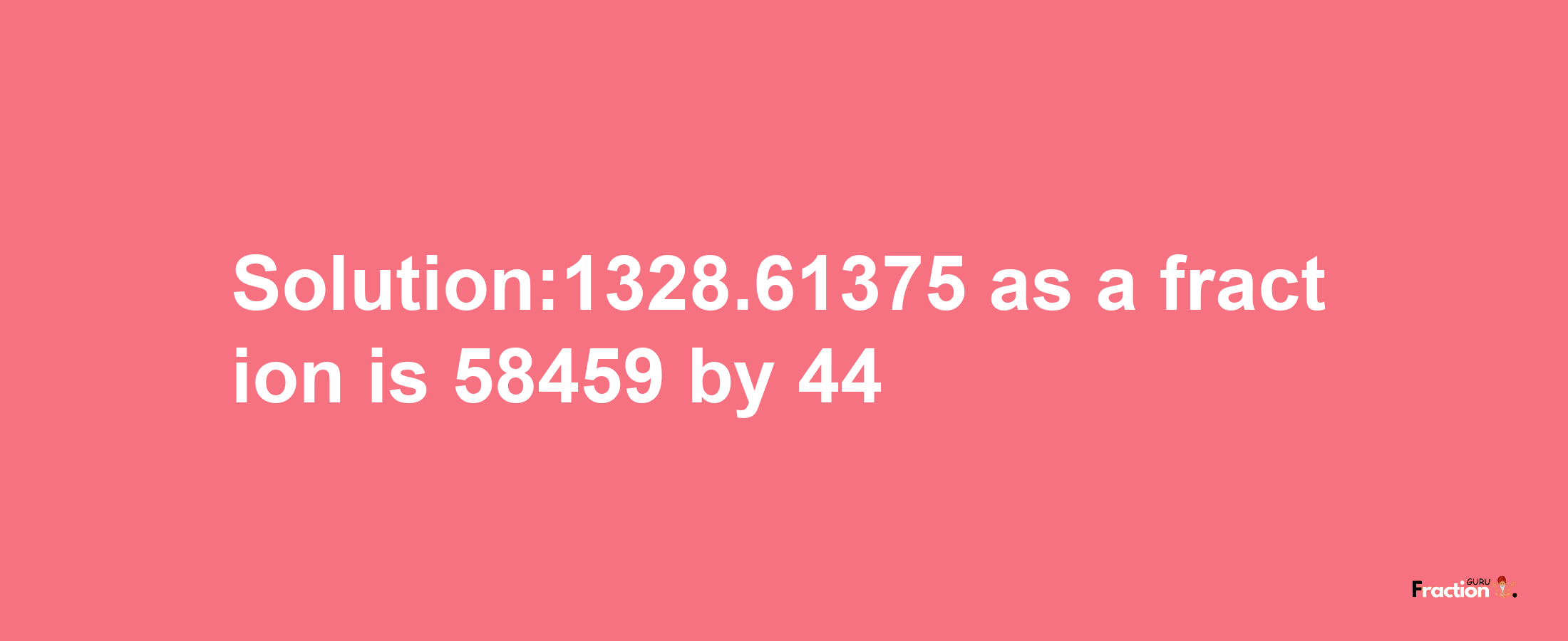 Solution:1328.61375 as a fraction is 58459/44