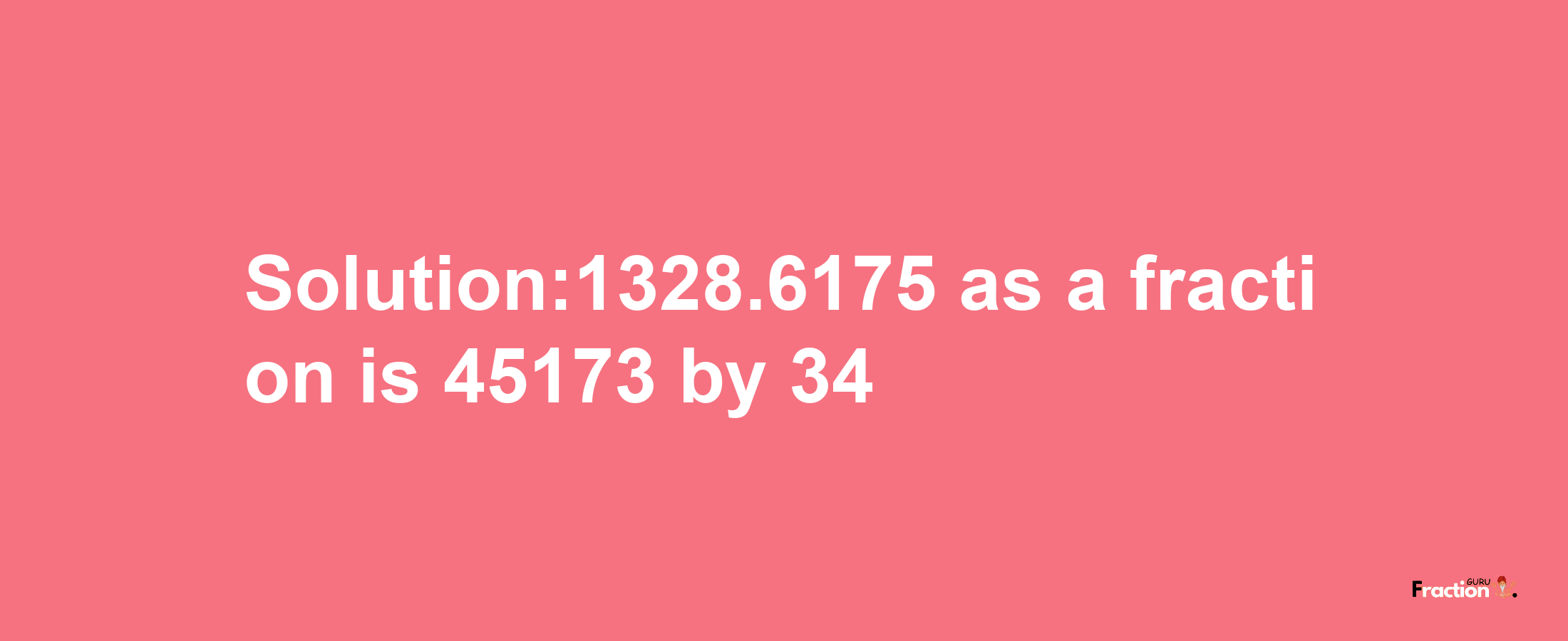 Solution:1328.6175 as a fraction is 45173/34