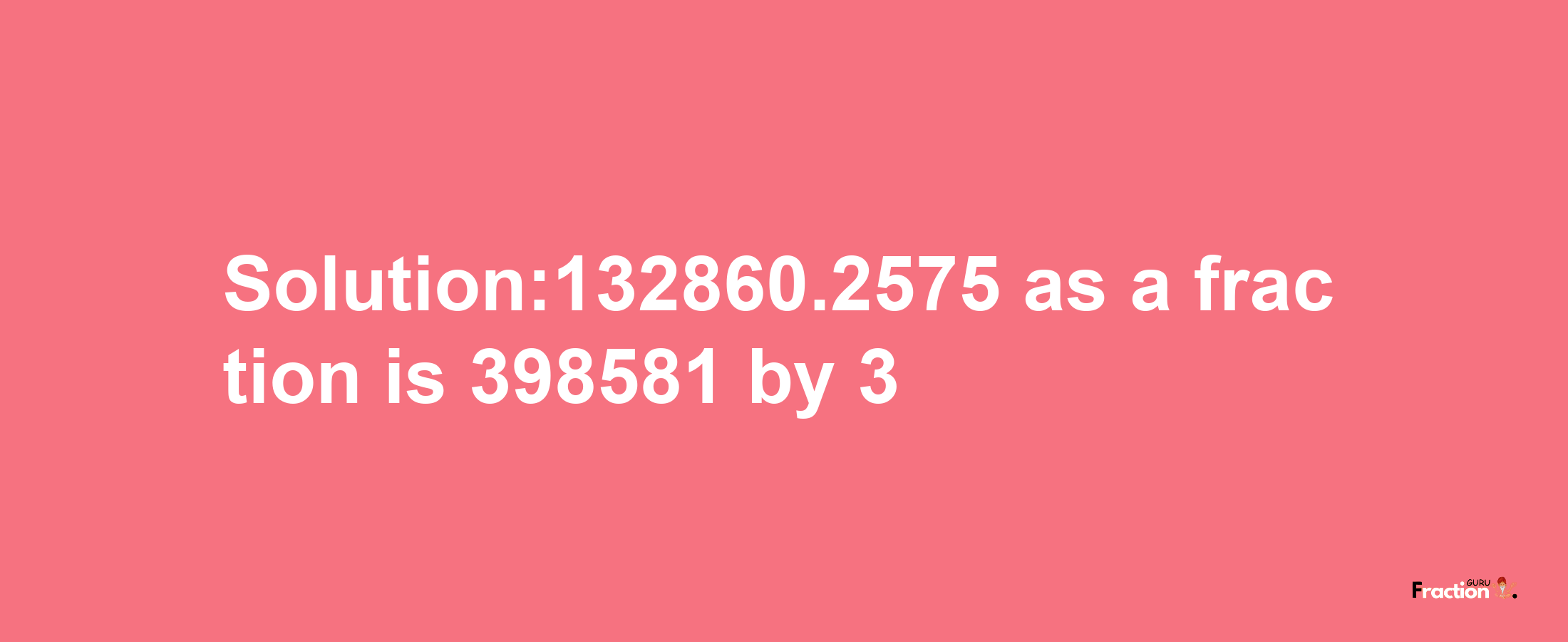 Solution:132860.2575 as a fraction is 398581/3