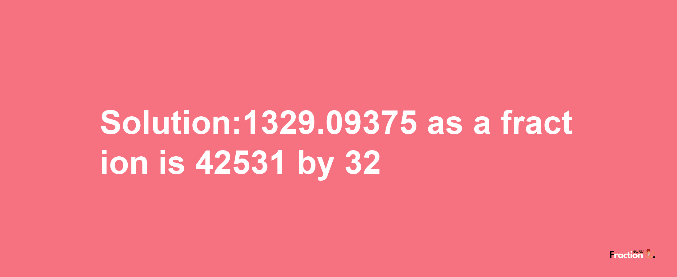 Solution:1329.09375 as a fraction is 42531/32