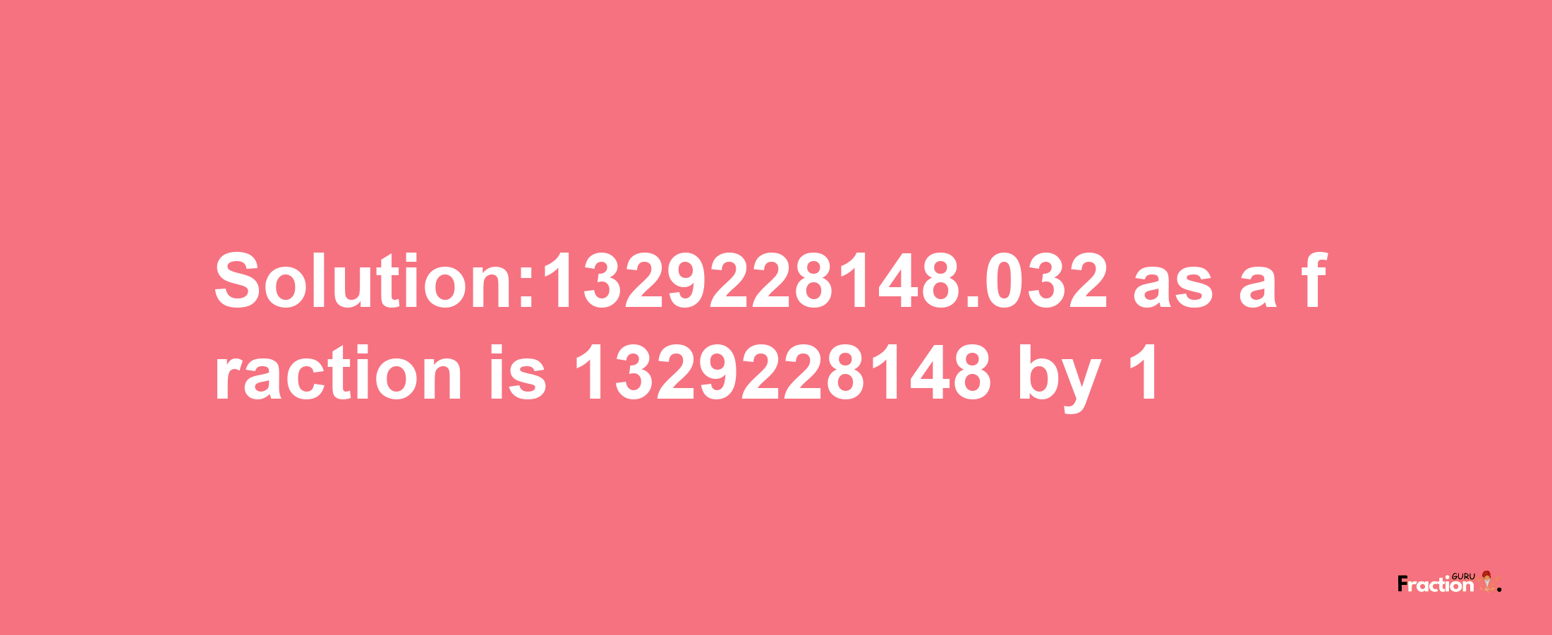 Solution:1329228148.032 as a fraction is 1329228148/1