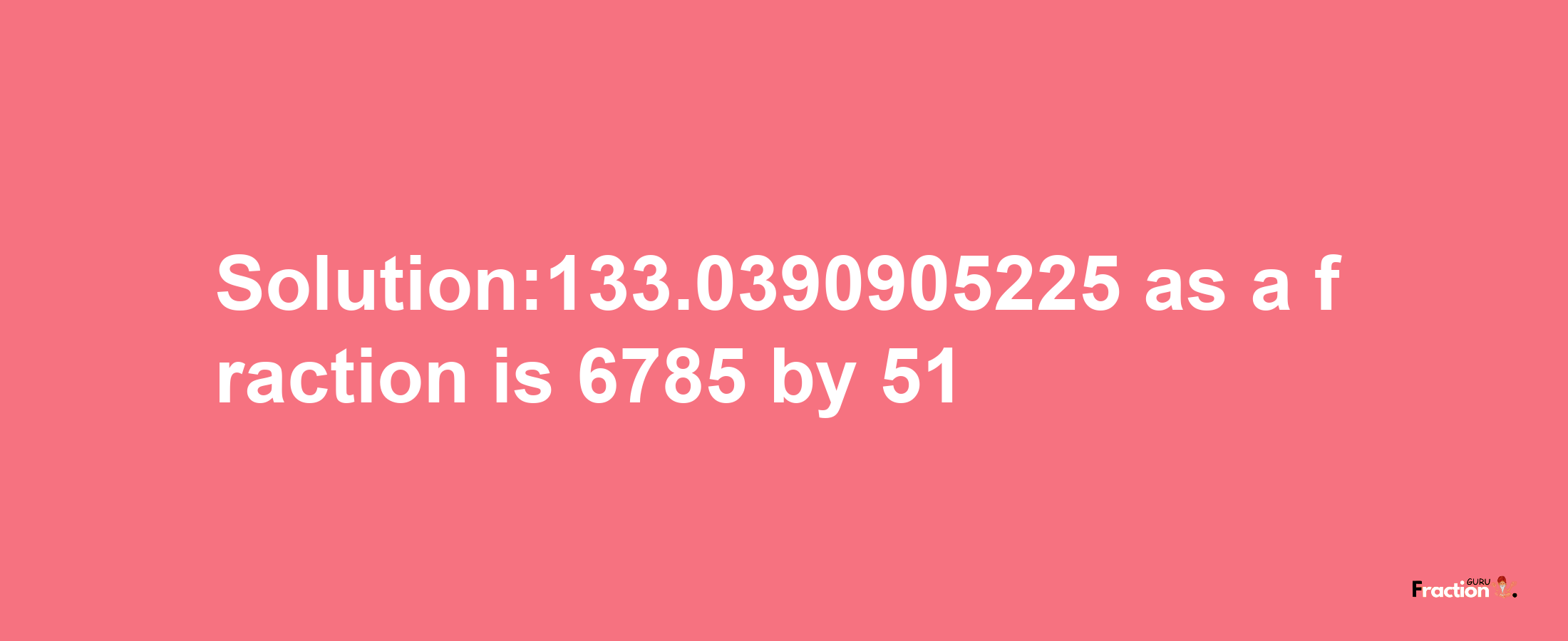 Solution:133.0390905225 as a fraction is 6785/51