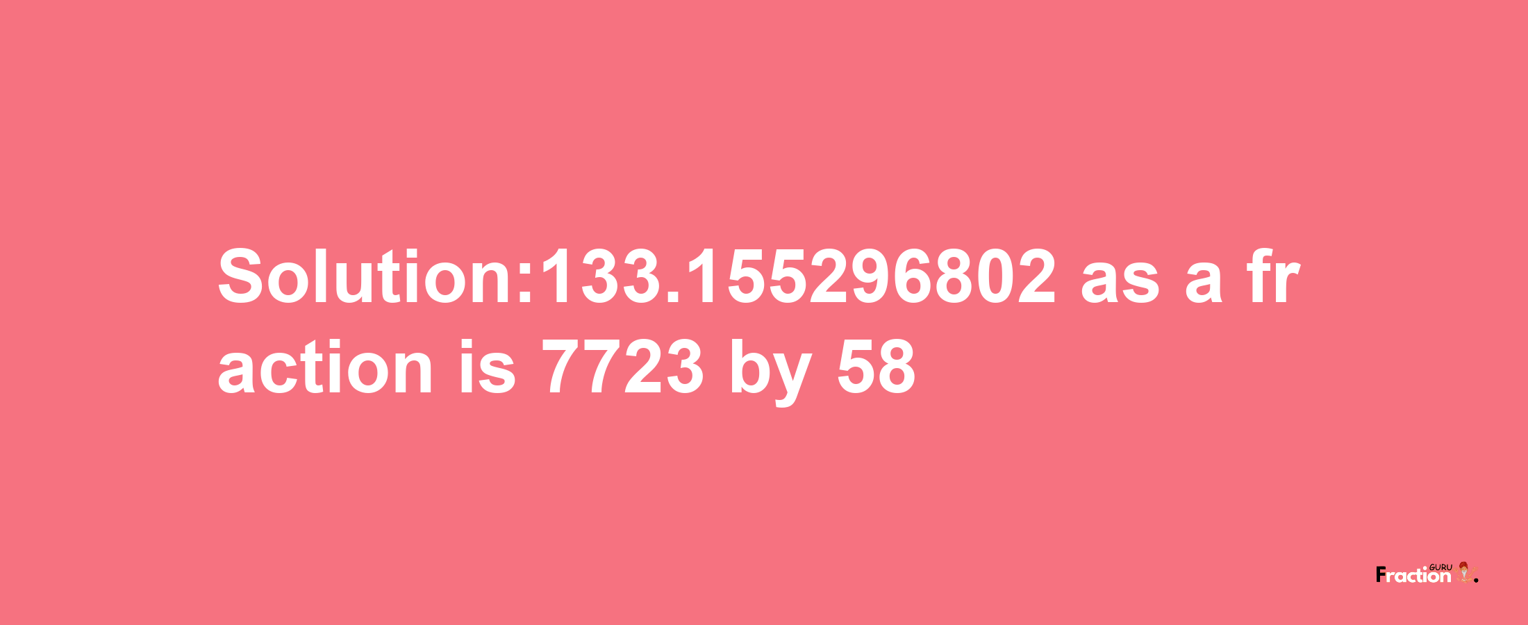 Solution:133.155296802 as a fraction is 7723/58