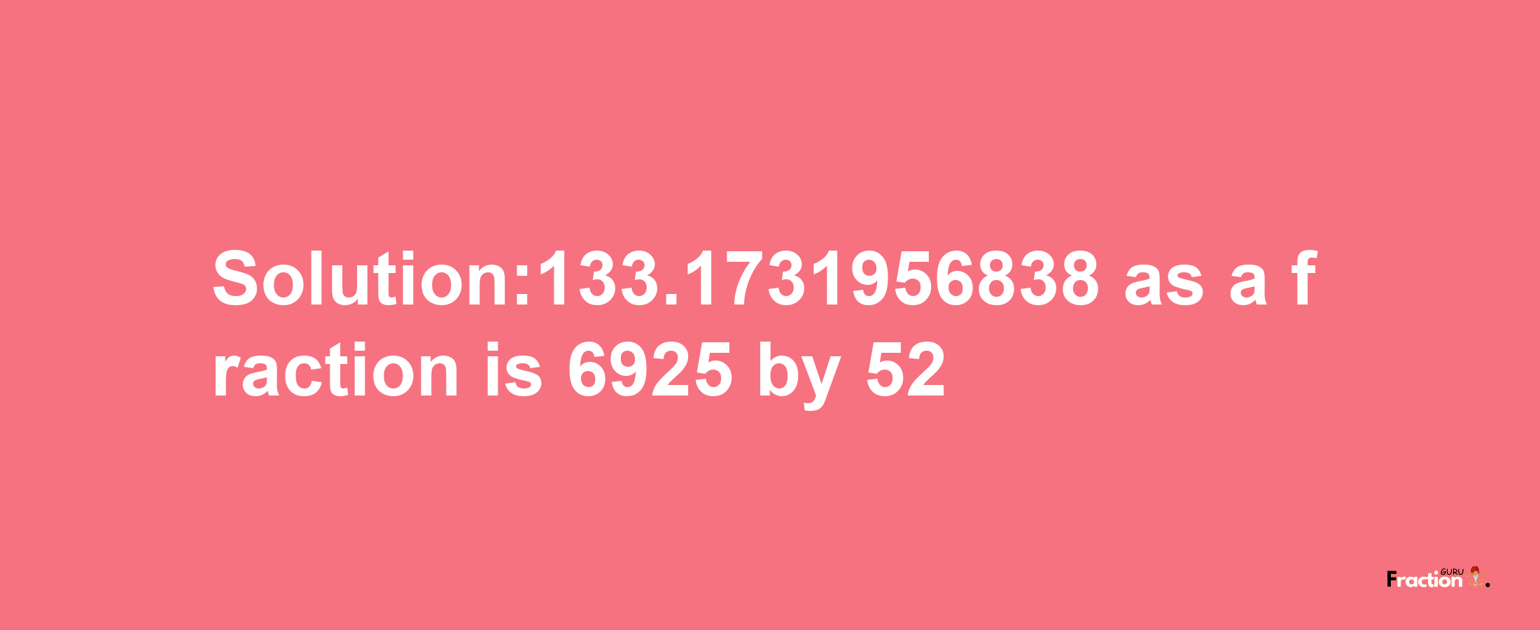 Solution:133.1731956838 as a fraction is 6925/52