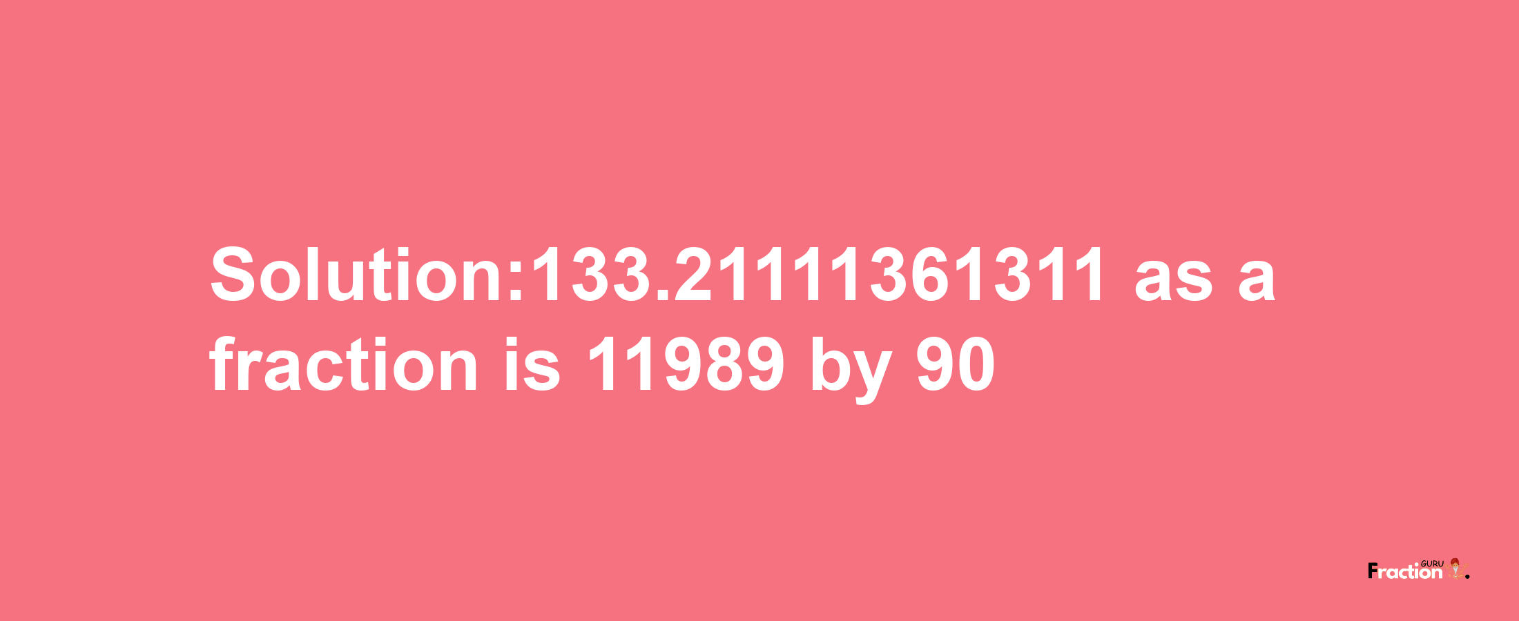 Solution:133.21111361311 as a fraction is 11989/90