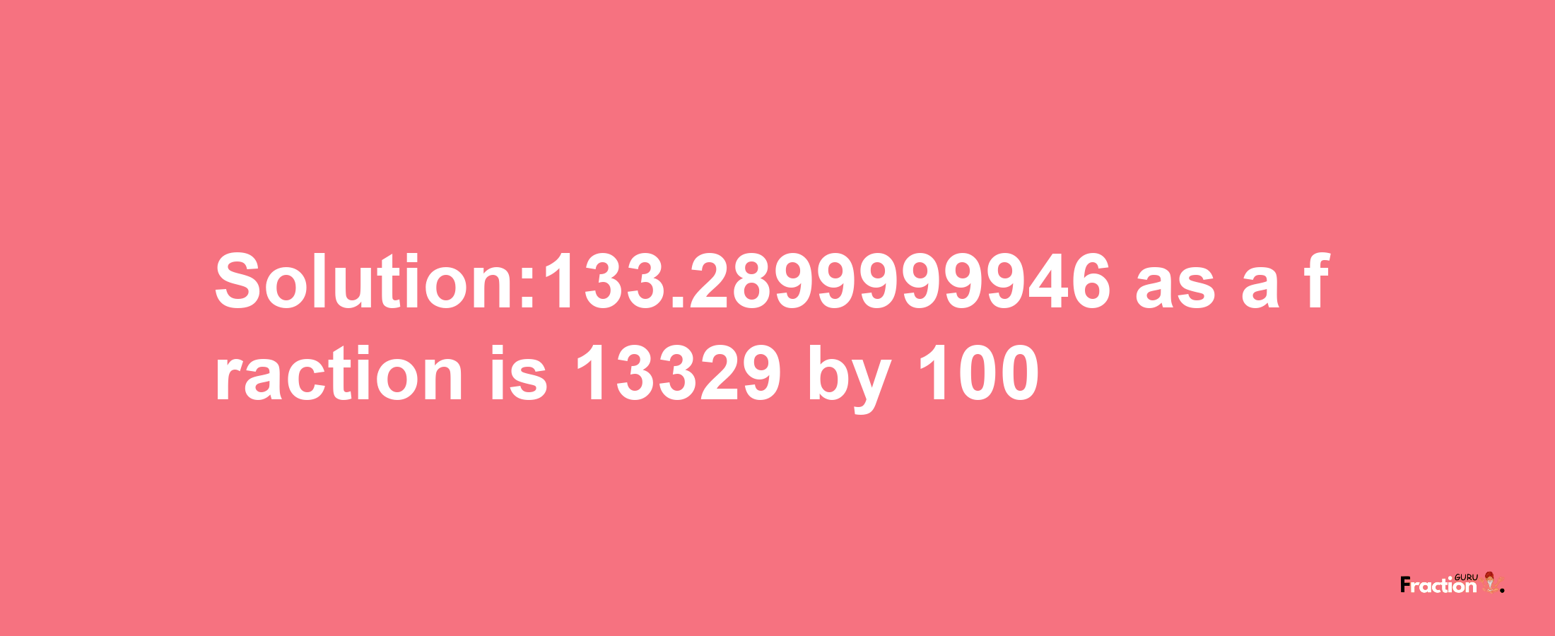 Solution:133.2899999946 as a fraction is 13329/100