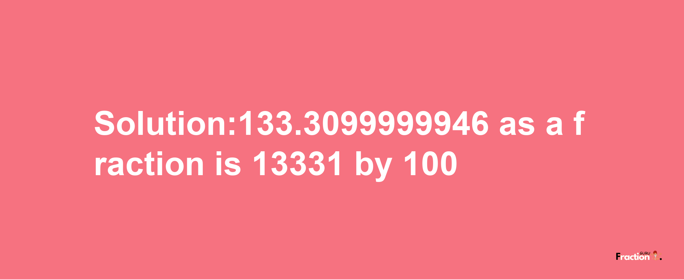 Solution:133.3099999946 as a fraction is 13331/100