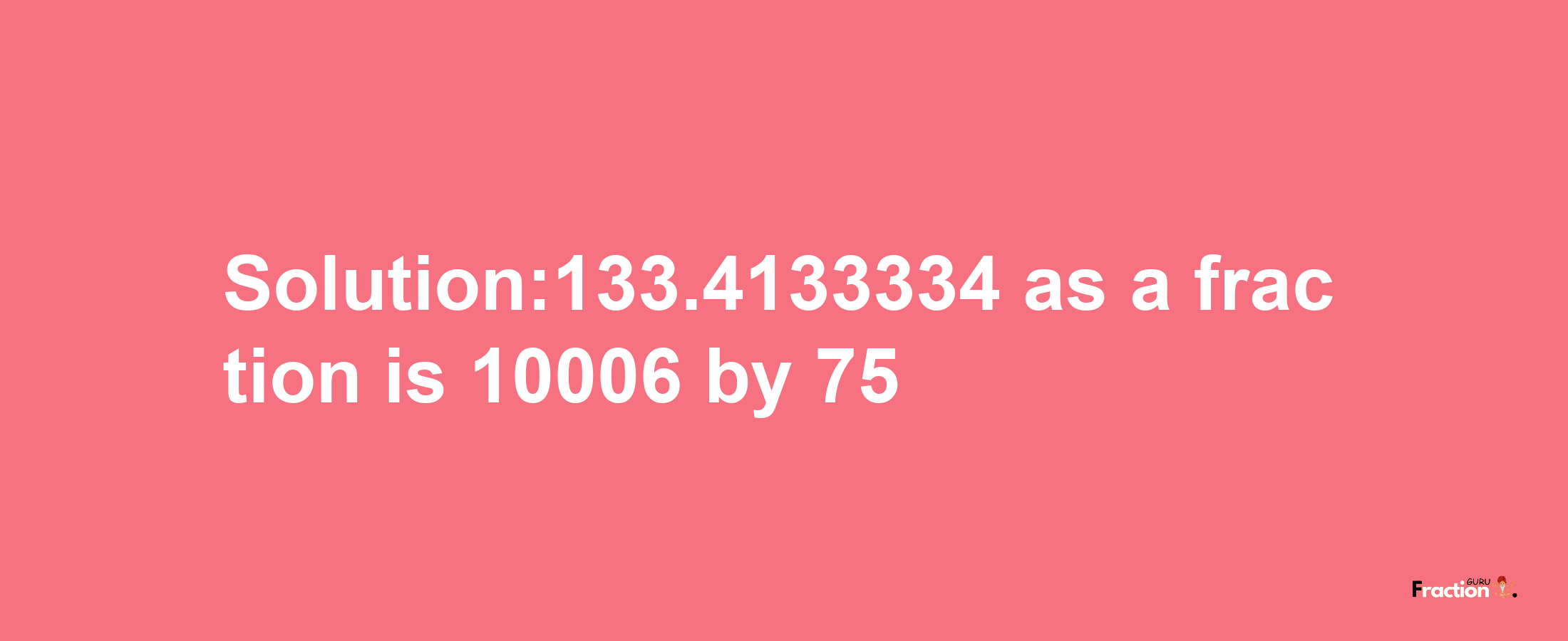 Solution:133.4133334 as a fraction is 10006/75