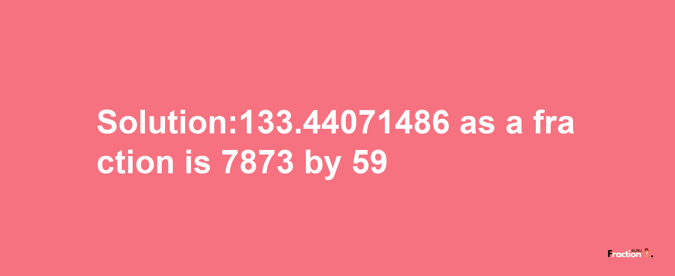 Solution:133.44071486 as a fraction is 7873/59