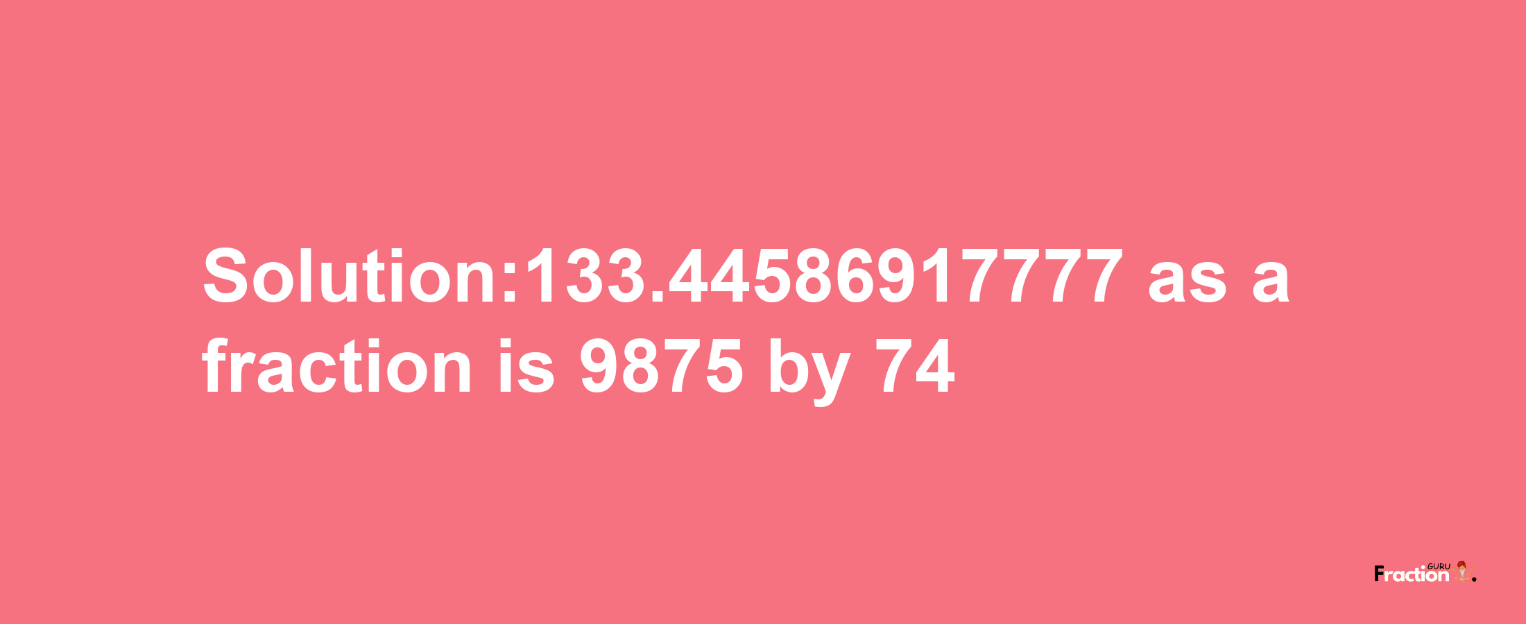 Solution:133.44586917777 as a fraction is 9875/74