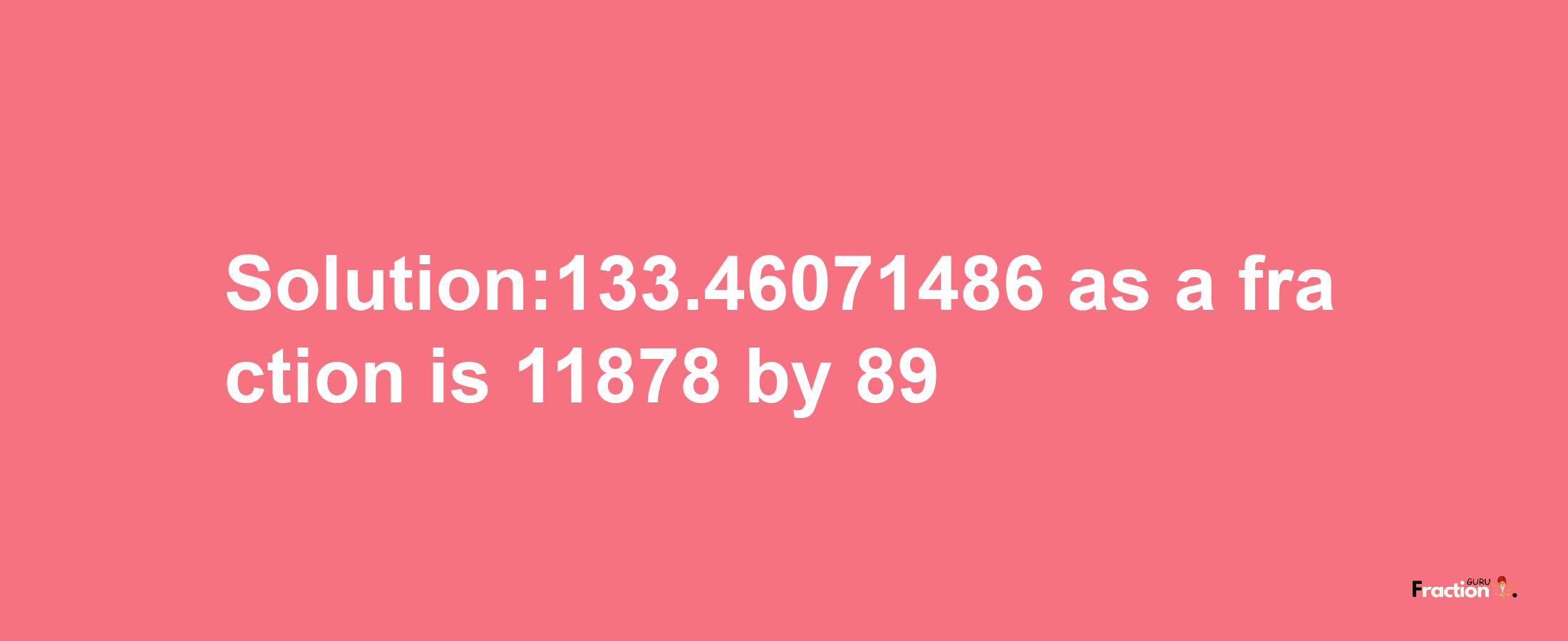 Solution:133.46071486 as a fraction is 11878/89