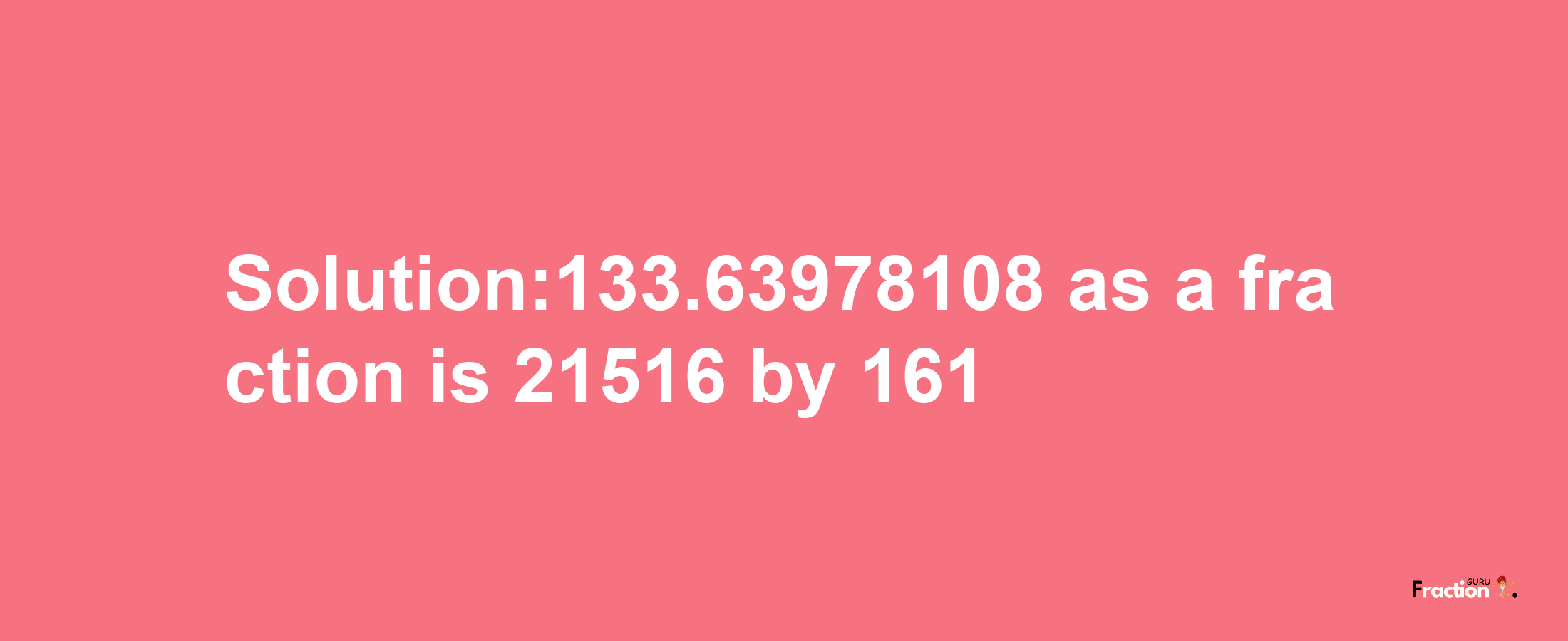 Solution:133.63978108 as a fraction is 21516/161