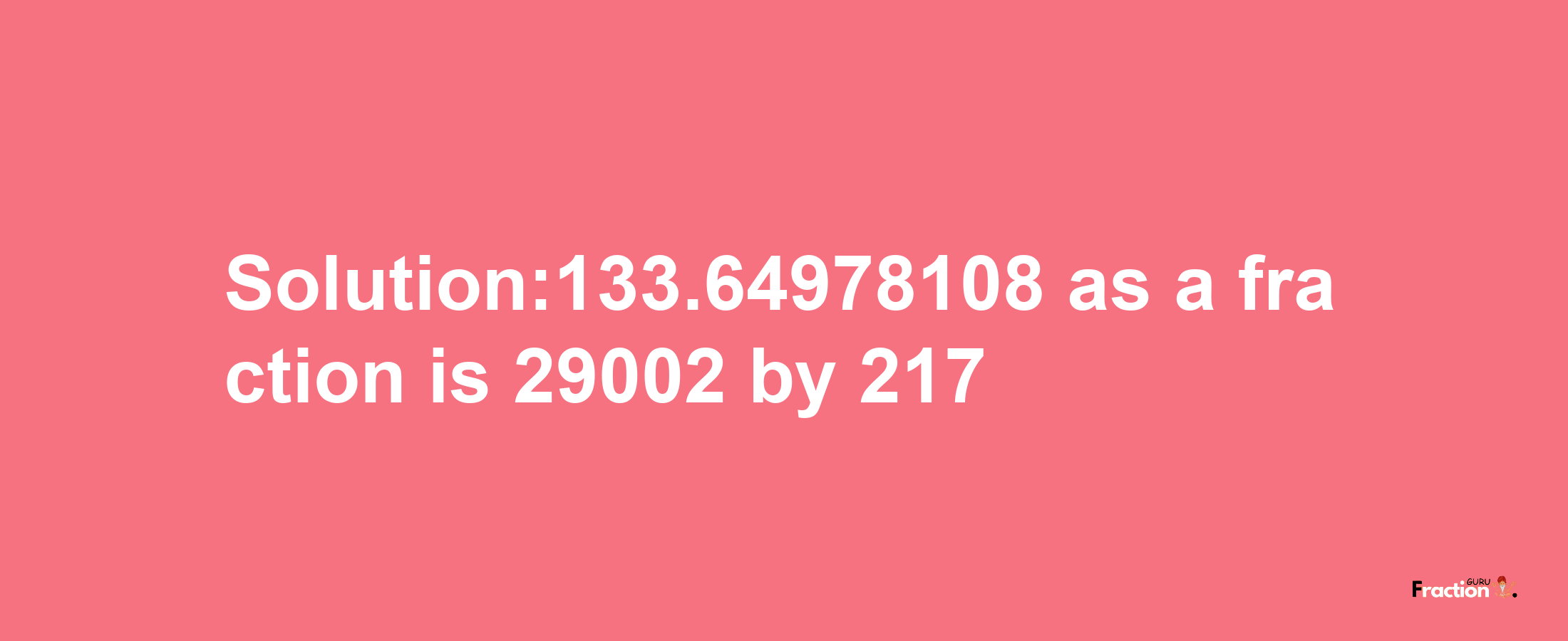 Solution:133.64978108 as a fraction is 29002/217