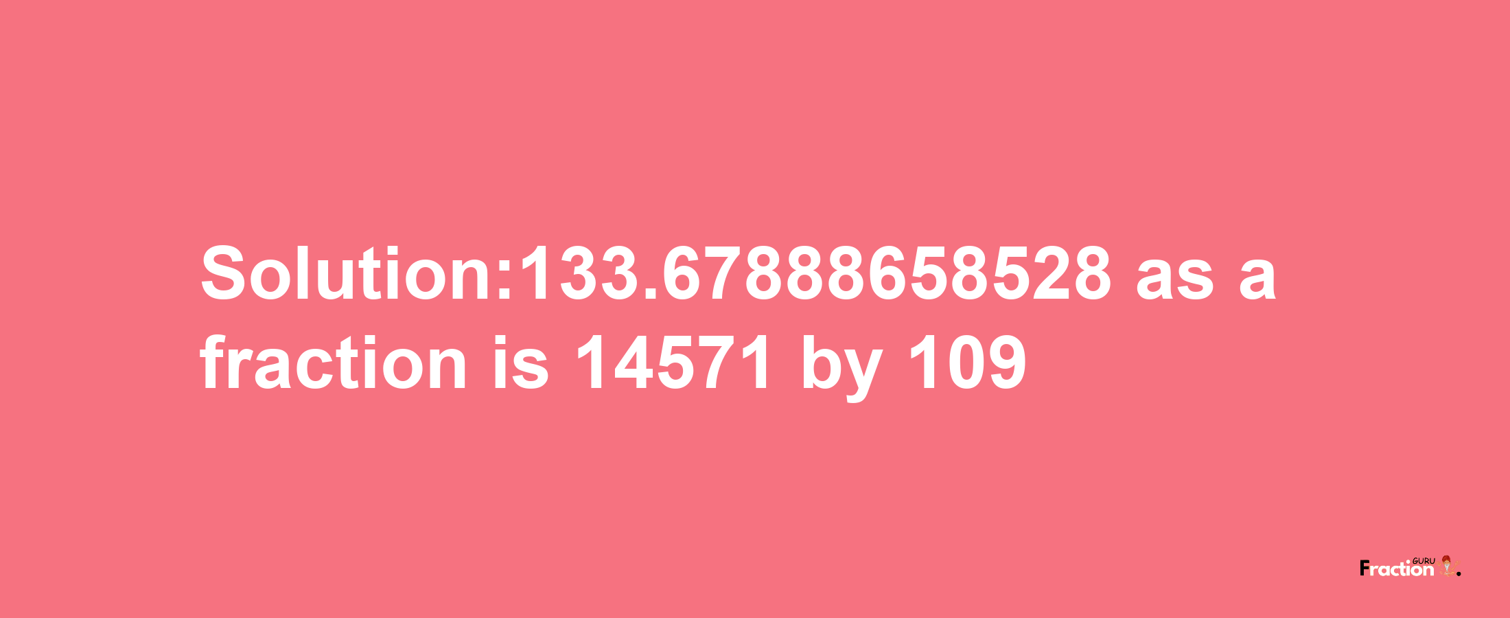 Solution:133.67888658528 as a fraction is 14571/109