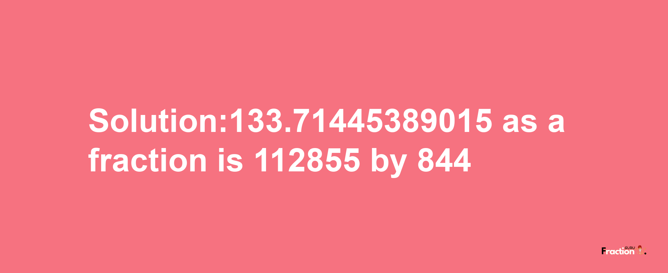 Solution:133.71445389015 as a fraction is 112855/844