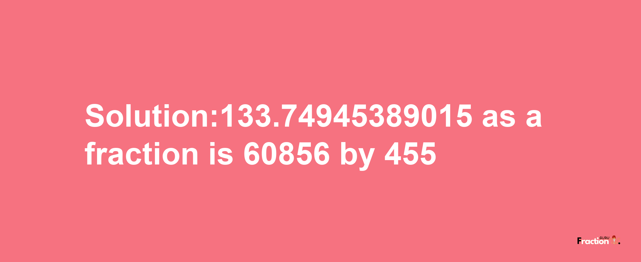 Solution:133.74945389015 as a fraction is 60856/455