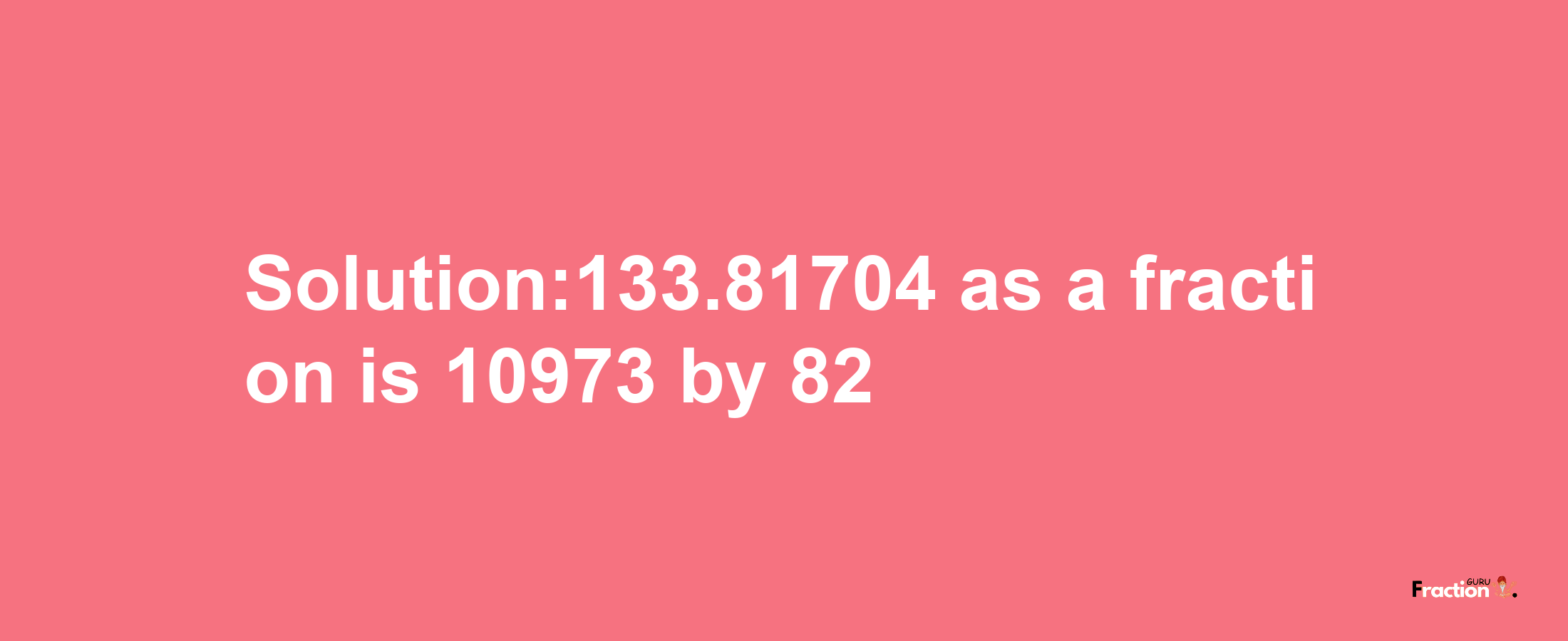 Solution:133.81704 as a fraction is 10973/82