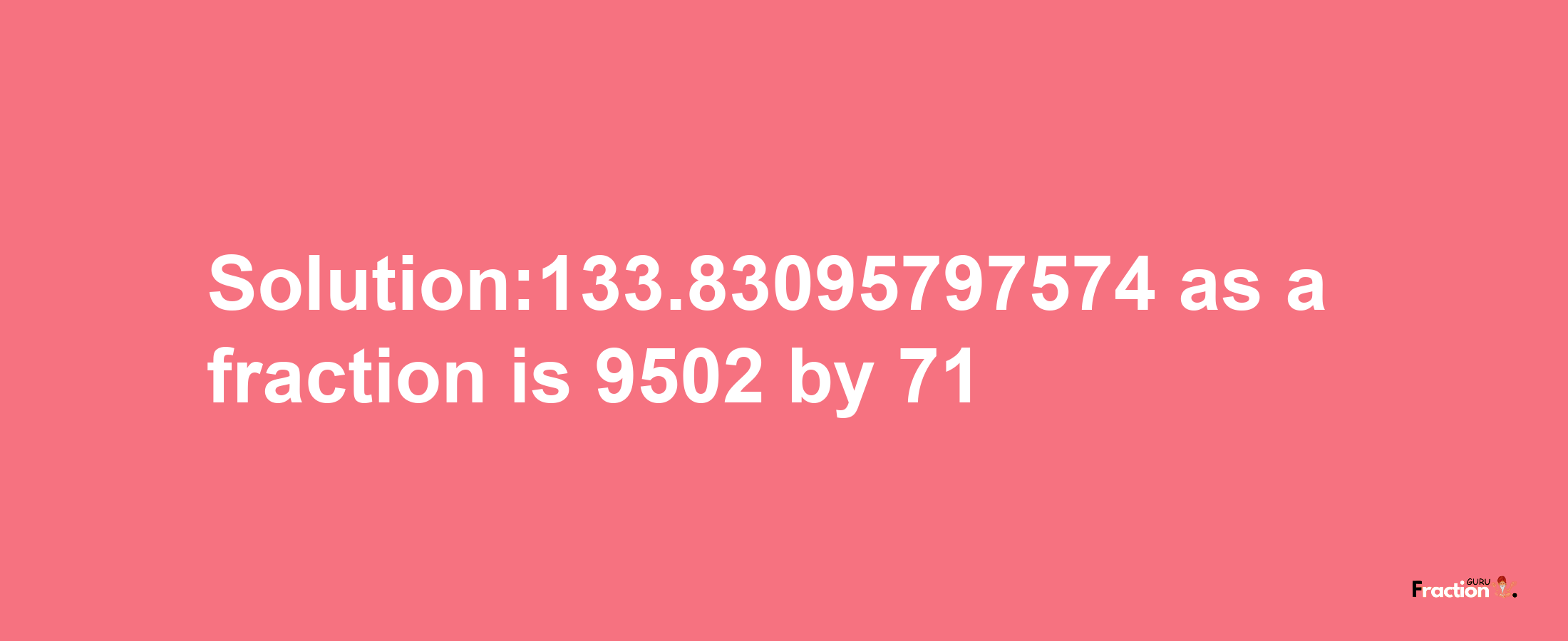 Solution:133.83095797574 as a fraction is 9502/71