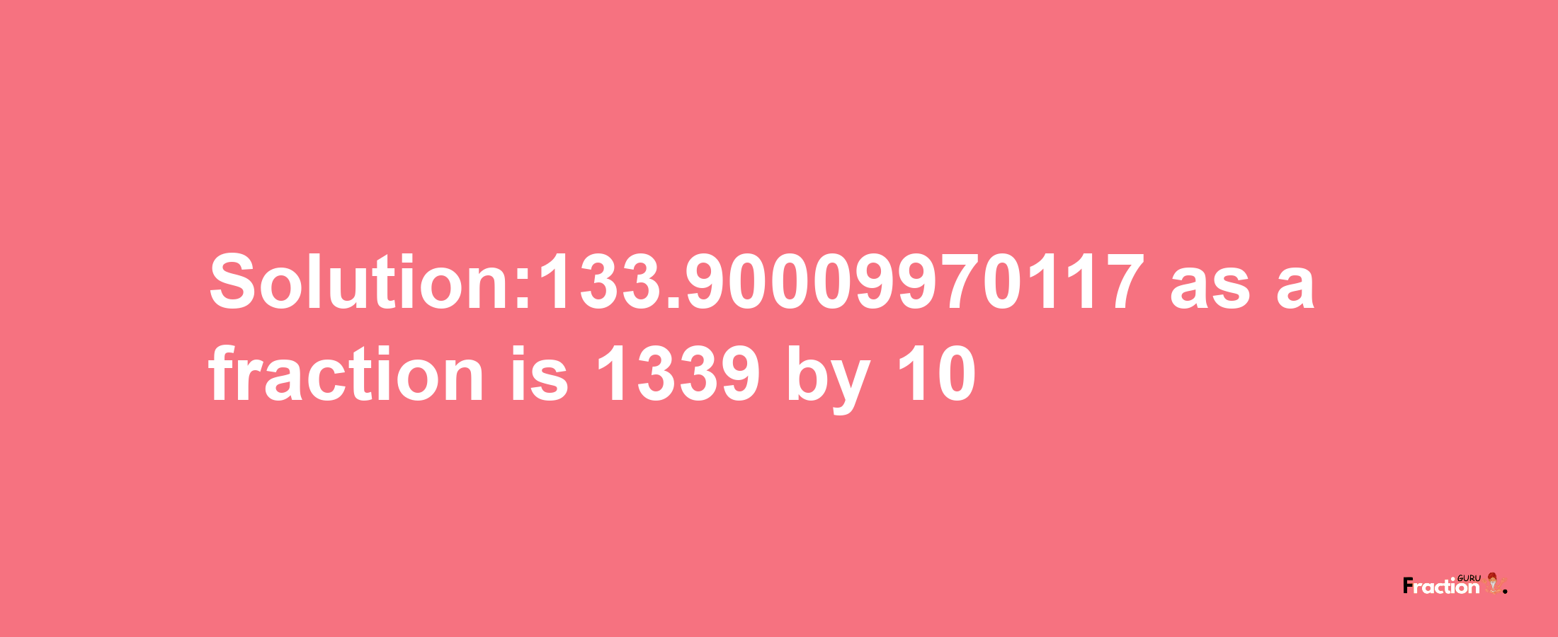 Solution:133.90009970117 as a fraction is 1339/10