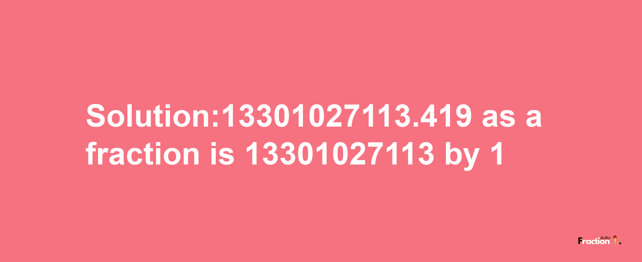 Solution:13301027113.419 as a fraction is 13301027113/1