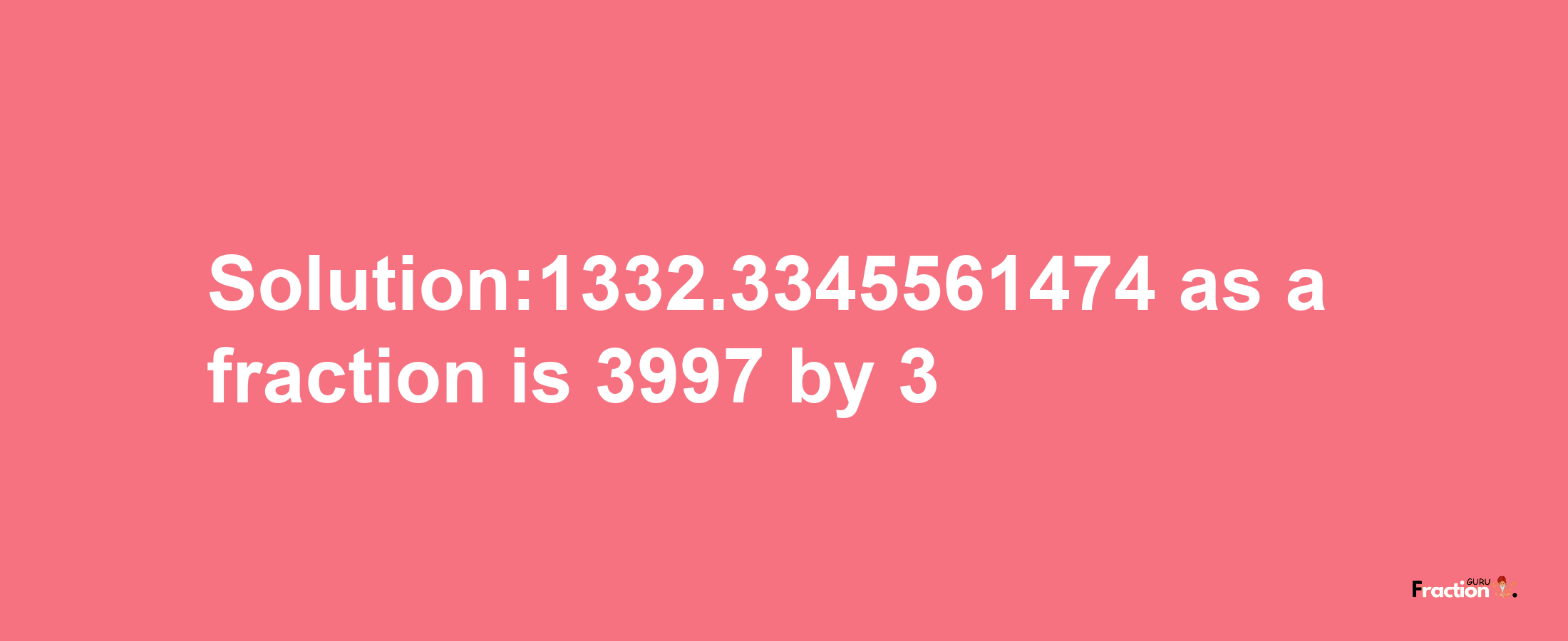 Solution:1332.3345561474 as a fraction is 3997/3