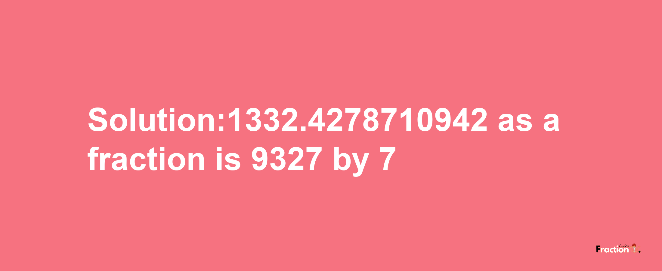 Solution:1332.4278710942 as a fraction is 9327/7