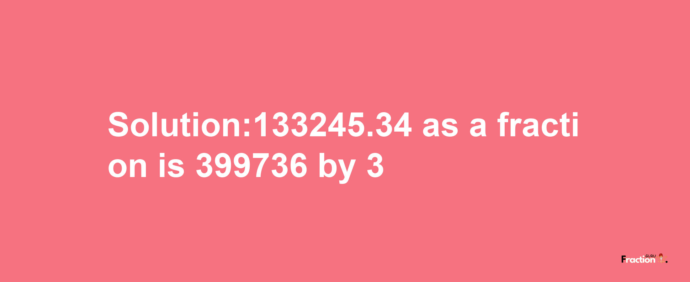 Solution:133245.34 as a fraction is 399736/3