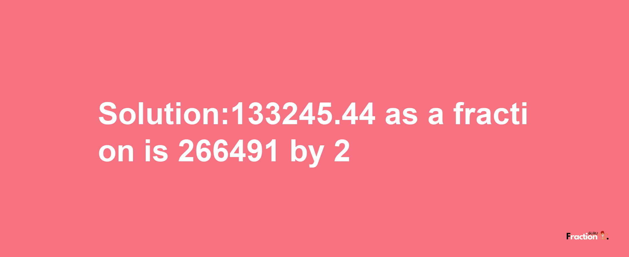 Solution:133245.44 as a fraction is 266491/2