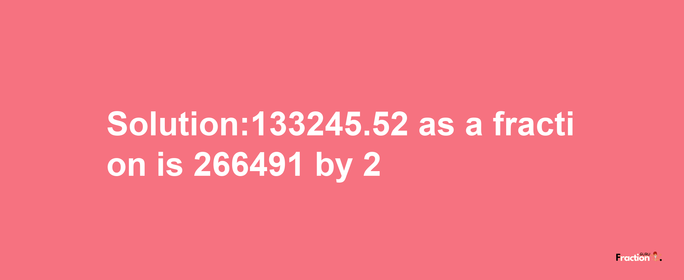 Solution:133245.52 as a fraction is 266491/2