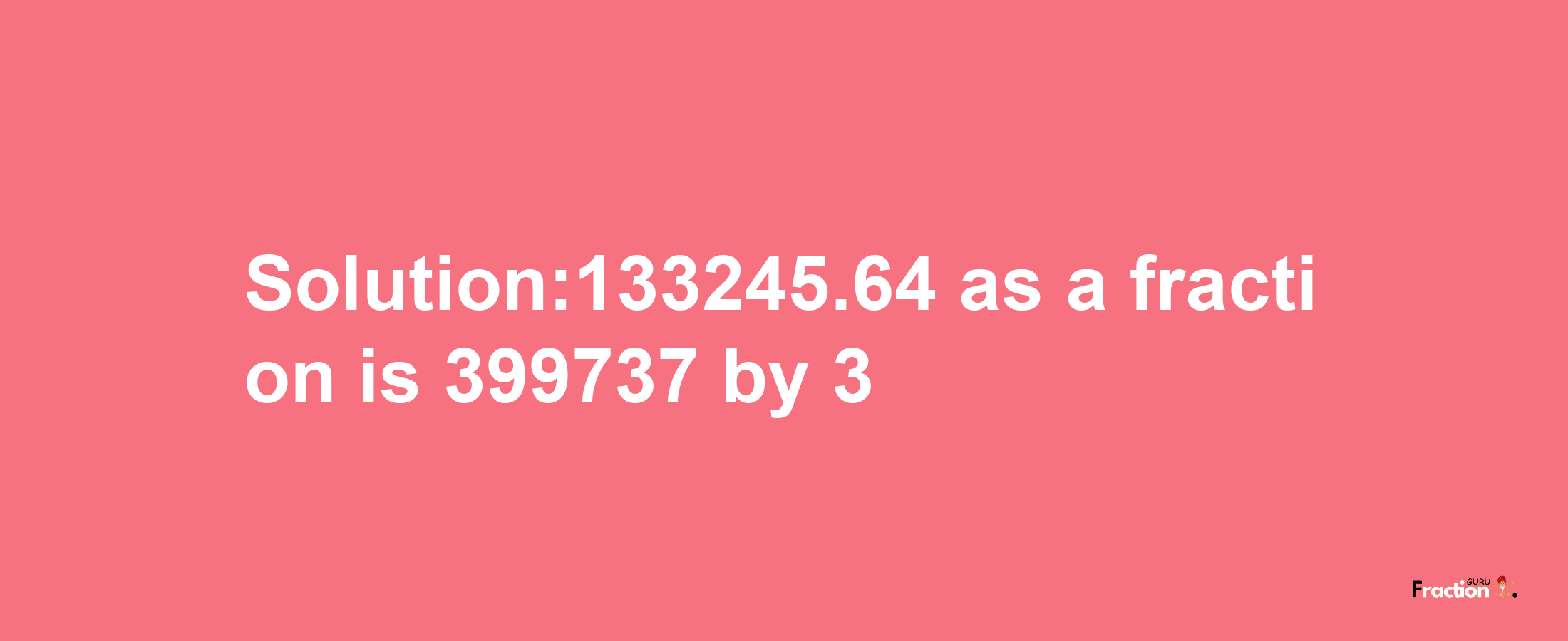 Solution:133245.64 as a fraction is 399737/3